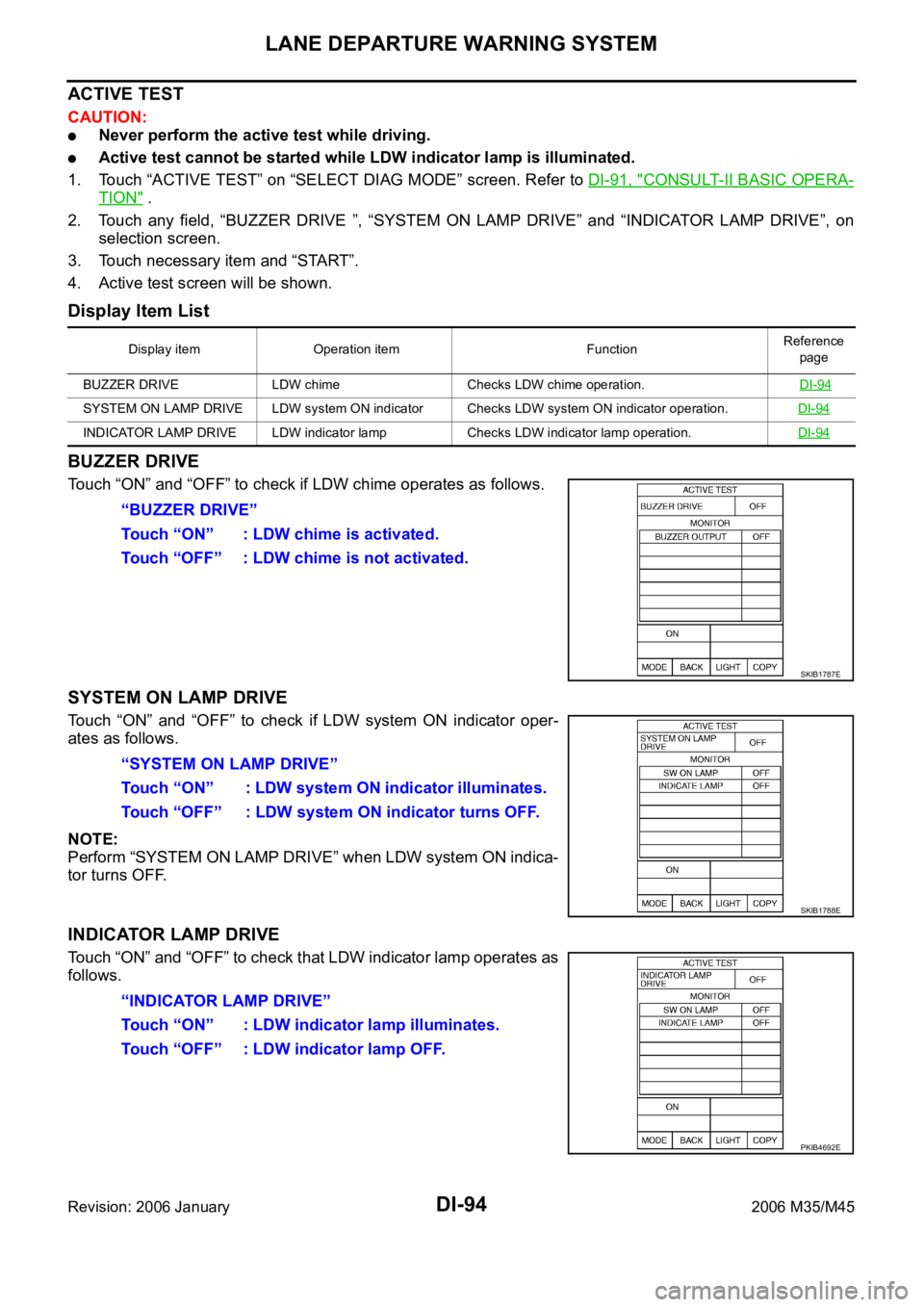 INFINITI M35 2006 Factory Service Manual DI-94
LANE DEPARTURE WARNING SYSTEM
Revision: 2006 January2006 M35/M45
ACTIVE TEST
CAUTION:
Never perform the active test while driving.
Active test cannot be started while LDW indicator lamp is illum INFINITI M35 2006 Factory Service Manual DI-94
LANE DEPARTURE WARNING SYSTEM
Revision: 2006 January2006 M35/M45
ACTIVE TEST
CAUTION:
Never perform the active test while driving.
Active test cannot be started while LDW indicator lamp is illum