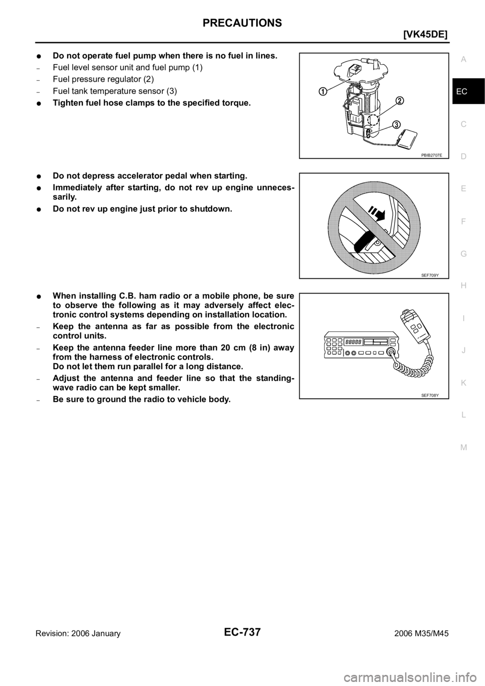 INFINITI M35 2006  Factory Service Manual PRECAUTIONS
EC-737
[VK45DE]
C
D
E
F
G
H
I
J
K
L
MA
EC
Revision: 2006 January2006 M35/M45
Do not operate fuel pump when there is no fuel in lines.
–Fuel level sensor unit and fuel pump (1)
–Fuel pr