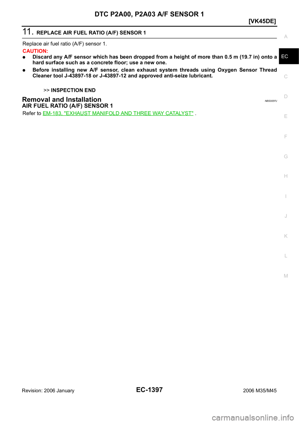 INFINITI M35 2006  Factory Service Manual DTC P2A00, P2A03 A/F SENSOR 1
EC-1397
[VK45DE]
C
D
E
F
G
H
I
J
K
L
MA
EC
Revision: 2006 January2006 M35/M45
11 .  REPLACE AIR FUEL RATIO (A/F) SENSOR 1
Replace air fuel ratio (A/F) sensor 1.
CAUTION:
