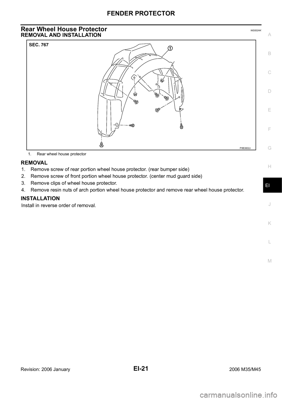 INFINITI M35 2006  Factory Service Manual FENDER PROTECTOR
EI-21
C
D
E
F
G
H
J
K
L
MA
B
EI
Revision: 2006 January2006 M35/M45
Rear Wheel House ProtectorNIS0024K
REMOVAL AND INSTALLATION 
REMOVAL
1. Remove screw of rear portion wheel house pro