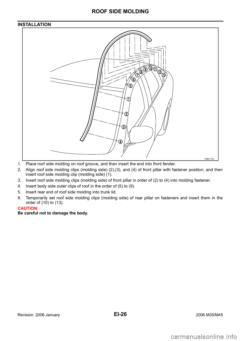 INFINITI M35 2006  Factory Service Manual EI-26
ROOF SIDE MOLDING
Revision: 2006 January2006 M35/M45
INSTALLATION
1. Place roof side molding on roof groove, and then insert the end into front fender.
2. Align roof side molding clips (molding 