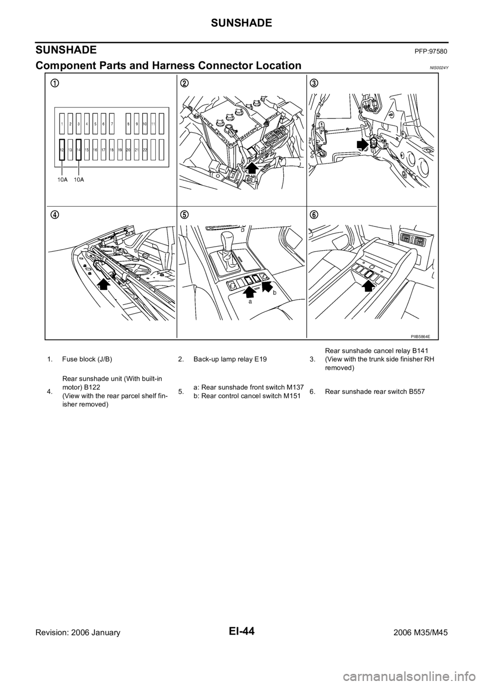 INFINITI M35 2006  Factory Service Manual EI-44
SUNSHADE
Revision: 2006 January2006 M35/M45
SUNSHADEPFP:97580
Component Parts and Harness Connector LocationNIS0024Y
PIIB5864E
1. Fuse block (J/B) 2. Back-up lamp relay E19 3.Rear sunshade cance