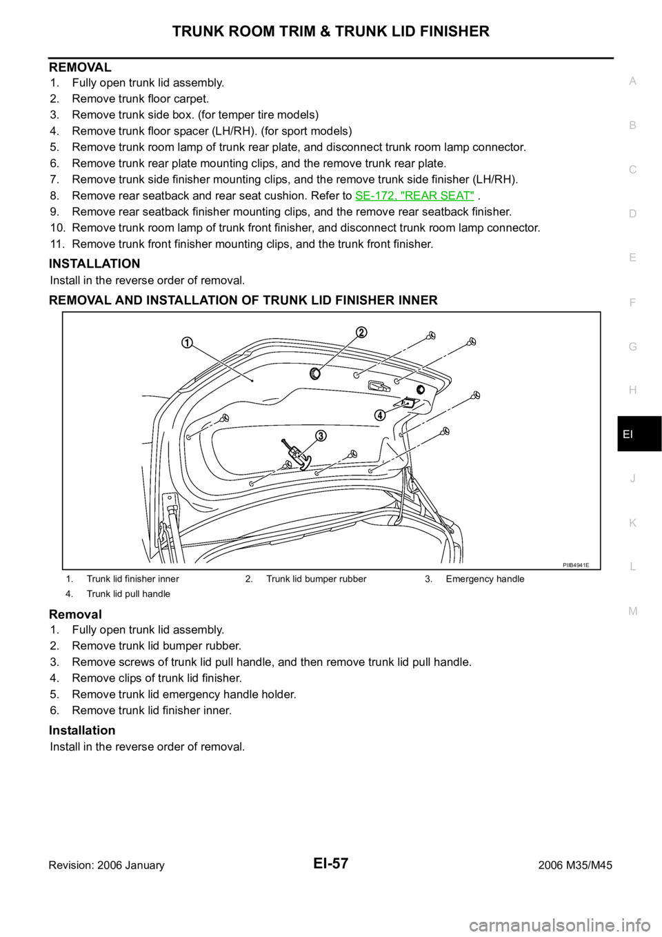 INFINITI M35 2006 Factory Service Manual TRUNK ROOM TRIM & TRUNK LID FINISHER
EI-57
C
D
E
F
G
H
J
K
L
MA
B
EI
Revision: 2006 January2006 M35/M45
REMOVAL
1. Fully open trunk lid assembly.
2. Remove trunk floor carpet.
3. Remove trunk side box INFINITI M35 2006 Factory Service Manual TRUNK ROOM TRIM & TRUNK LID FINISHER
EI-57
C
D
E
F
G
H
J
K
L
MA
B
EI
Revision: 2006 January2006 M35/M45
REMOVAL
1. Fully open trunk lid assembly.
2. Remove trunk floor carpet.
3. Remove trunk side box