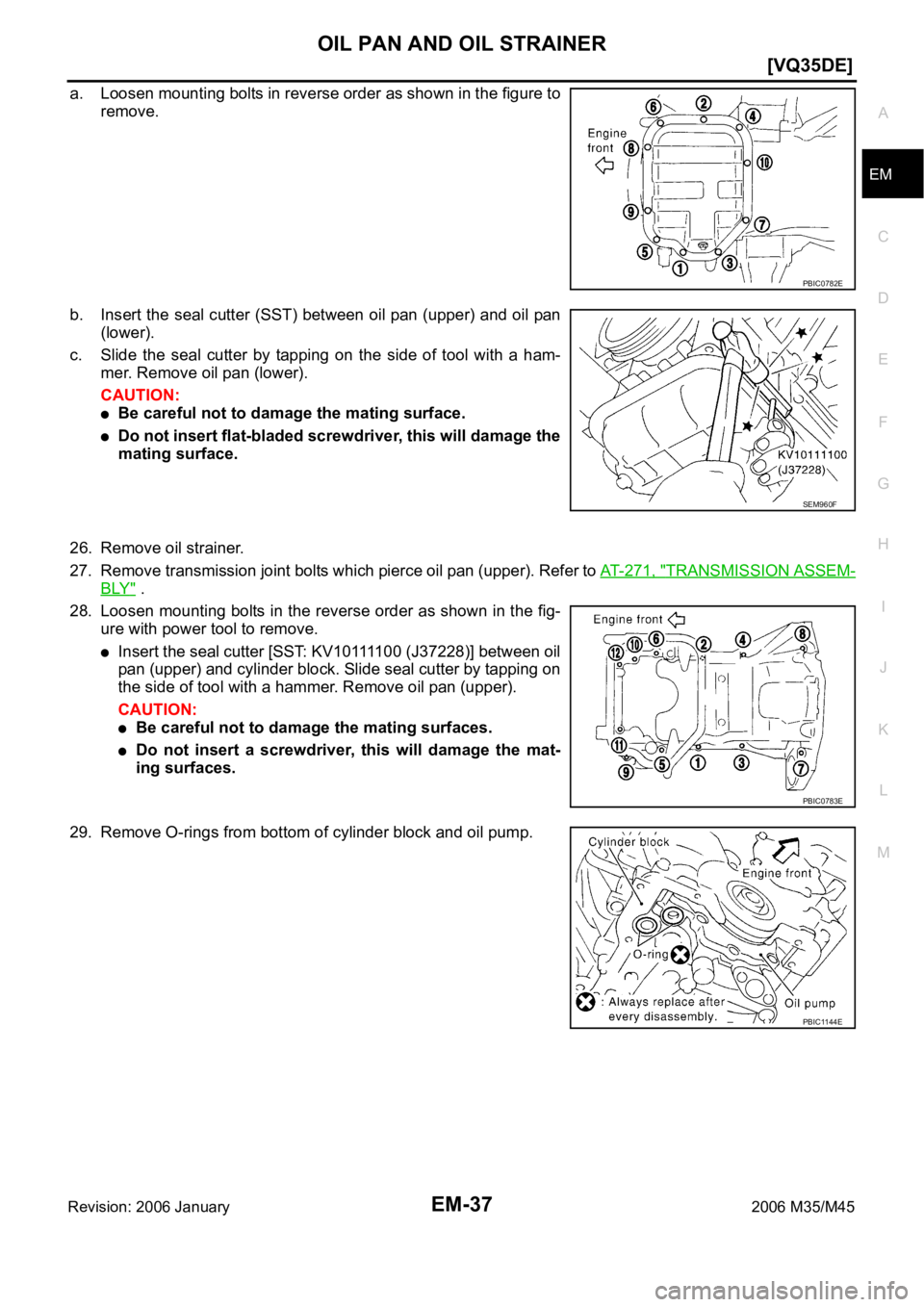 INFINITI M35 2006  Factory Service Manual OIL PAN AND OIL STRAINER
EM-37
[VQ35DE]
C
D
E
F
G
H
I
J
K
L
MA
EM
Revision: 2006 January2006 M35/M45
a. Loosen mounting bolts in reverse order as shown in the figure to
remove.
b. Insert the seal cutt