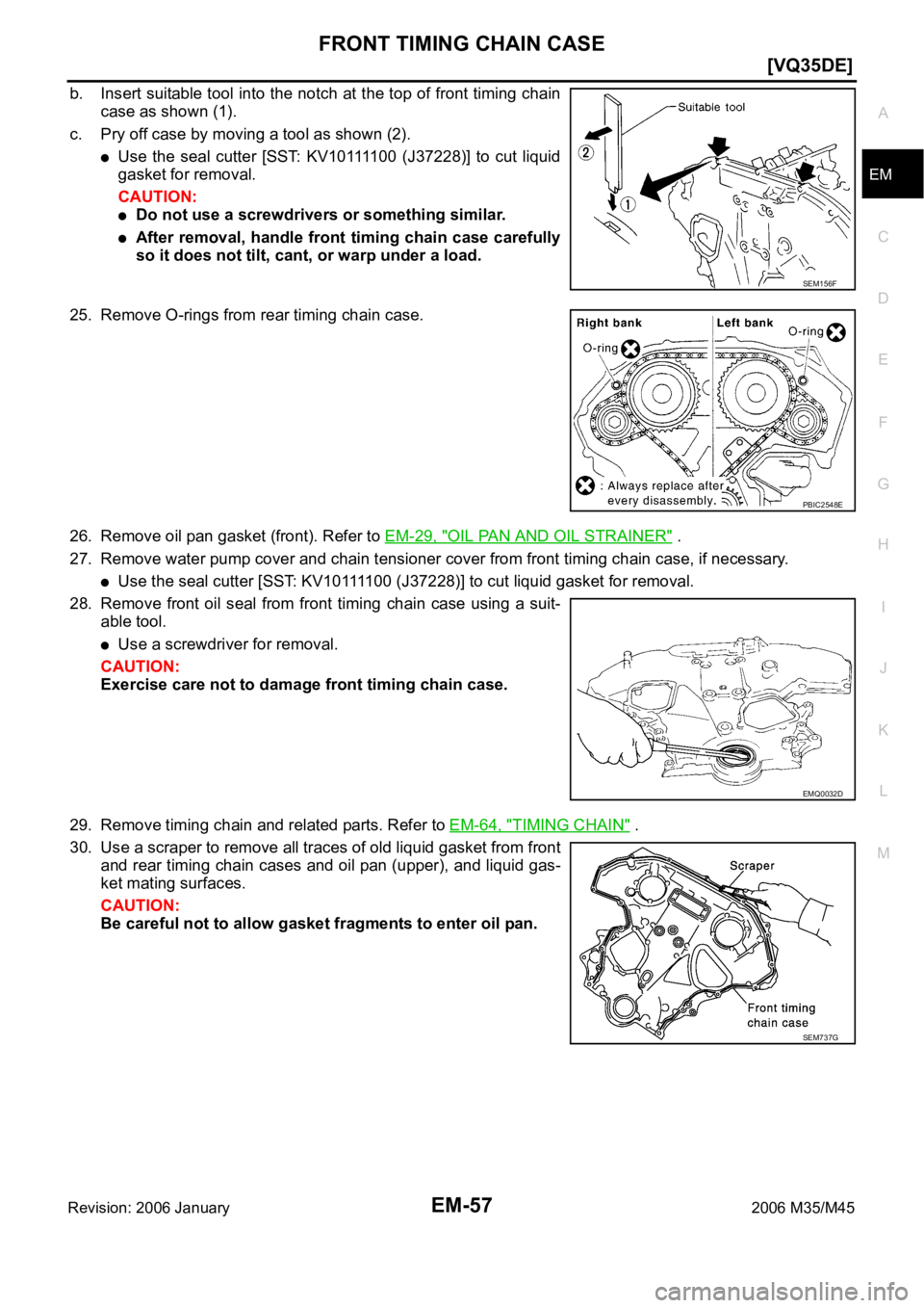 INFINITI M35 2006  Factory Service Manual FRONT TIMING CHAIN CASE
EM-57
[VQ35DE]
C
D
E
F
G
H
I
J
K
L
MA
EM
Revision: 2006 January2006 M35/M45
b. Insert suitable tool into the notch at the top of front timing chain
case as shown (1).
c. Pry of