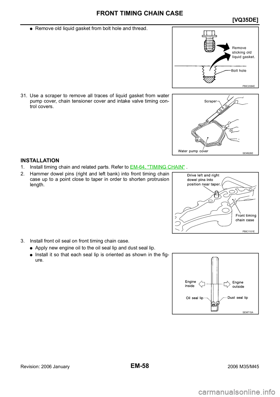 INFINITI M35 2006  Factory Service Manual EM-58
[VQ35DE]
FRONT TIMING CHAIN CASE
Revision: 2006 January2006 M35/M45
Remove old liquid gasket from bolt hole and thread.
31. Use  a  scraper  to  remove  all  traces  of  liquid  gasket  from  wa