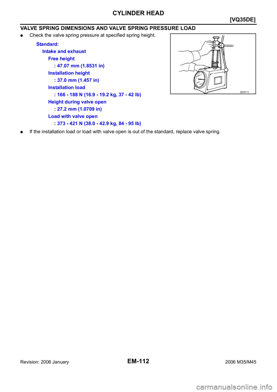 INFINITI M35 2006  Factory Service Manual EM-112
[VQ35DE]
CYLINDER HEAD
Revision: 2006 January2006 M35/M45
VALVE SPRING DIMENSIONS AND VALVE SPRING PRESSURE LOAD
Check the valve spring pressure at specified spring height.
If the installation 