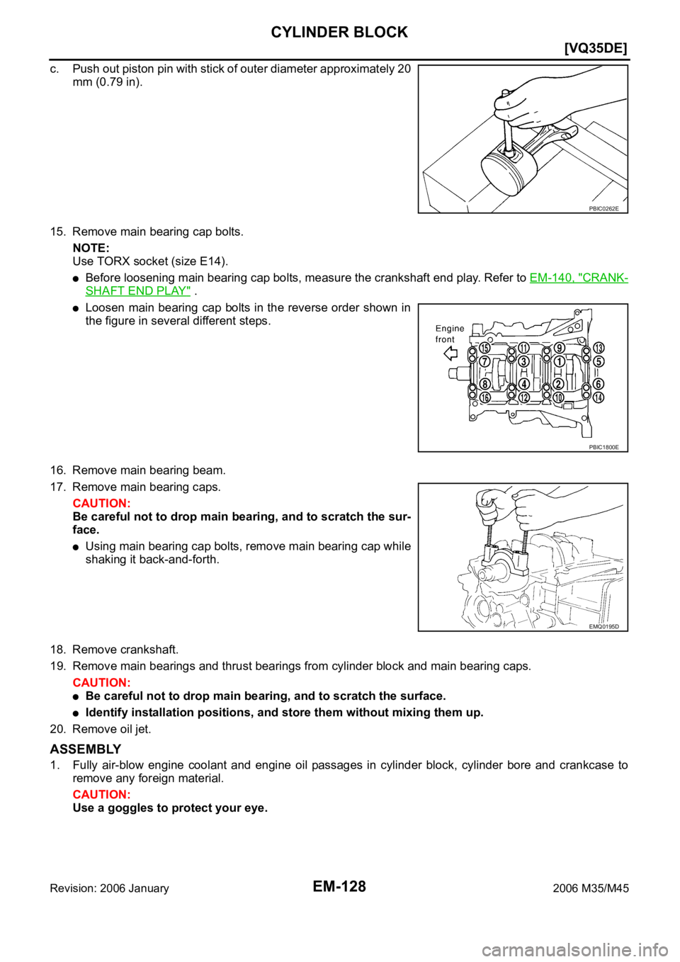 INFINITI M35 2006  Factory Service Manual EM-128
[VQ35DE]
CYLINDER BLOCK
Revision: 2006 January2006 M35/M45
c. Push out piston pin with stick of outer diameter approximately 20
mm (0.79 in).
15. Remove main bearing cap bolts.
NOTE:
Use TORX s