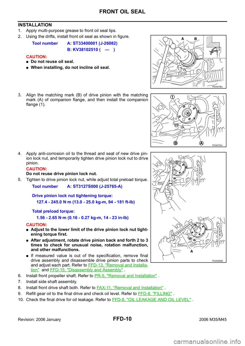 INFINITI M35 2006 Factory Service Manual FFD-10
FRONT OIL SEAL
Revision: 2006 January2006 M35/M45
INSTALLATION
1. Apply multi-purpose grease to front oil seal lips.
2. Using the drifts, install front oil seal as shown in figure.
CAUTION:
Do INFINITI M35 2006 Factory Service Manual FFD-10
FRONT OIL SEAL
Revision: 2006 January2006 M35/M45
INSTALLATION
1. Apply multi-purpose grease to front oil seal lips.
2. Using the drifts, install front oil seal as shown in figure.
CAUTION:
Do