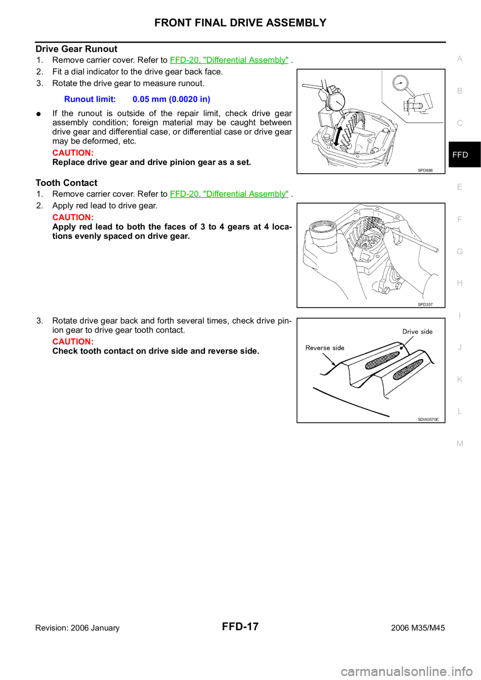 INFINITI M35 2006 Factory Service Manual FRONT FINAL DRIVE ASSEMBLY
FFD-17
C
E
F
G
H
I
J
K
L
MA
B
FFD
Revision: 2006 January2006 M35/M45
Drive Gear Runout
1. Remove carrier cover. Refer to FFD-20, "Differential Assembly" .
2. Fit a d INFINITI M35 2006 Factory Service Manual FRONT FINAL DRIVE ASSEMBLY
FFD-17
C
E
F
G
H
I
J
K
L
MA
B
FFD
Revision: 2006 January2006 M35/M45
Drive Gear Runout
1. Remove carrier cover. Refer to FFD-20, "Differential Assembly" .
2. Fit a d