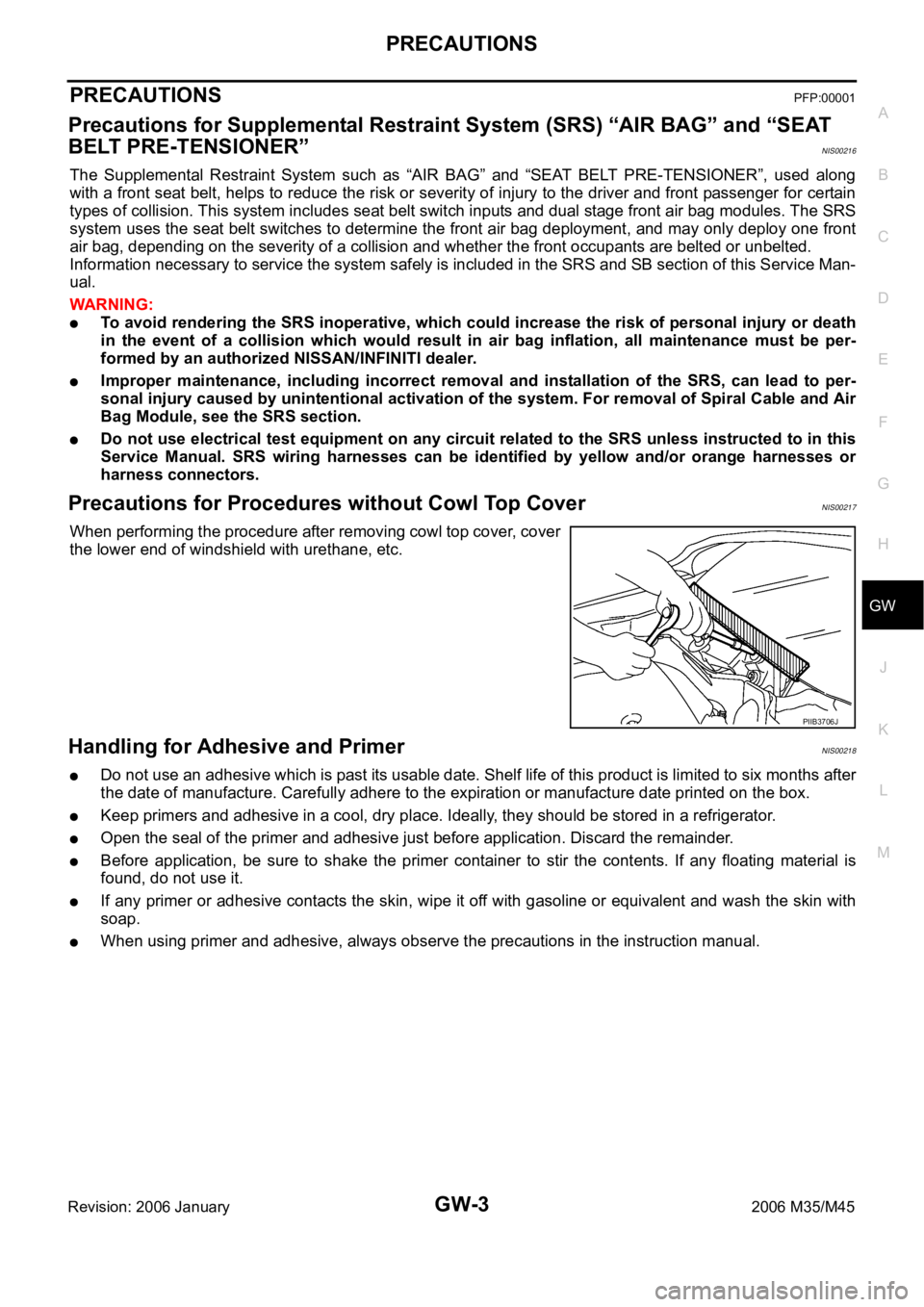 INFINITI M35 2006 Factory Service Manual PRECAUTIONS
GW-3
C
D
E
F
G
H
J
K
L
MA
B
GW
Revision: 2006 January2006 M35/M45
PRECAUTIONSPFP:00001
Precautions for Supplemental Restraint System (SRS) “AIR BAG” and “SEAT
BELT PRE-TENSIONER”
INFINITI M35 2006 Factory Service Manual PRECAUTIONS
GW-3
C
D
E
F
G
H
J
K
L
MA
B
GW
Revision: 2006 January2006 M35/M45
PRECAUTIONSPFP:00001
Precautions for Supplemental Restraint System (SRS) “AIR BAG” and “SEAT
BELT PRE-TENSIONER”