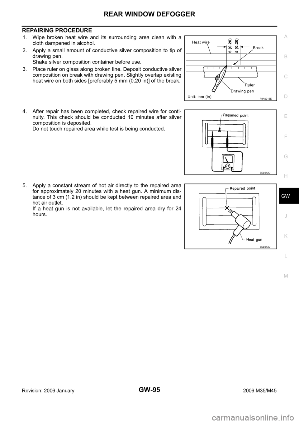 INFINITI M35 2006 Factory Service Manual REAR WINDOW DEFOGGER
GW-95
C
D
E
F
G
H
J
K
L
MA
B
GW
Revision: 2006 January2006 M35/M45
REPAIRING PROCEDURE
1. Wipe broken heat wire and its surrounding area clean with a
cloth dampened in a INFINITI M35 2006 Factory Service Manual REAR WINDOW DEFOGGER
GW-95
C
D
E
F
G
H
J
K
L
MA
B
GW
Revision: 2006 January2006 M35/M45
REPAIRING PROCEDURE
1. Wipe broken heat wire and its surrounding area clean with a
cloth dampened in a