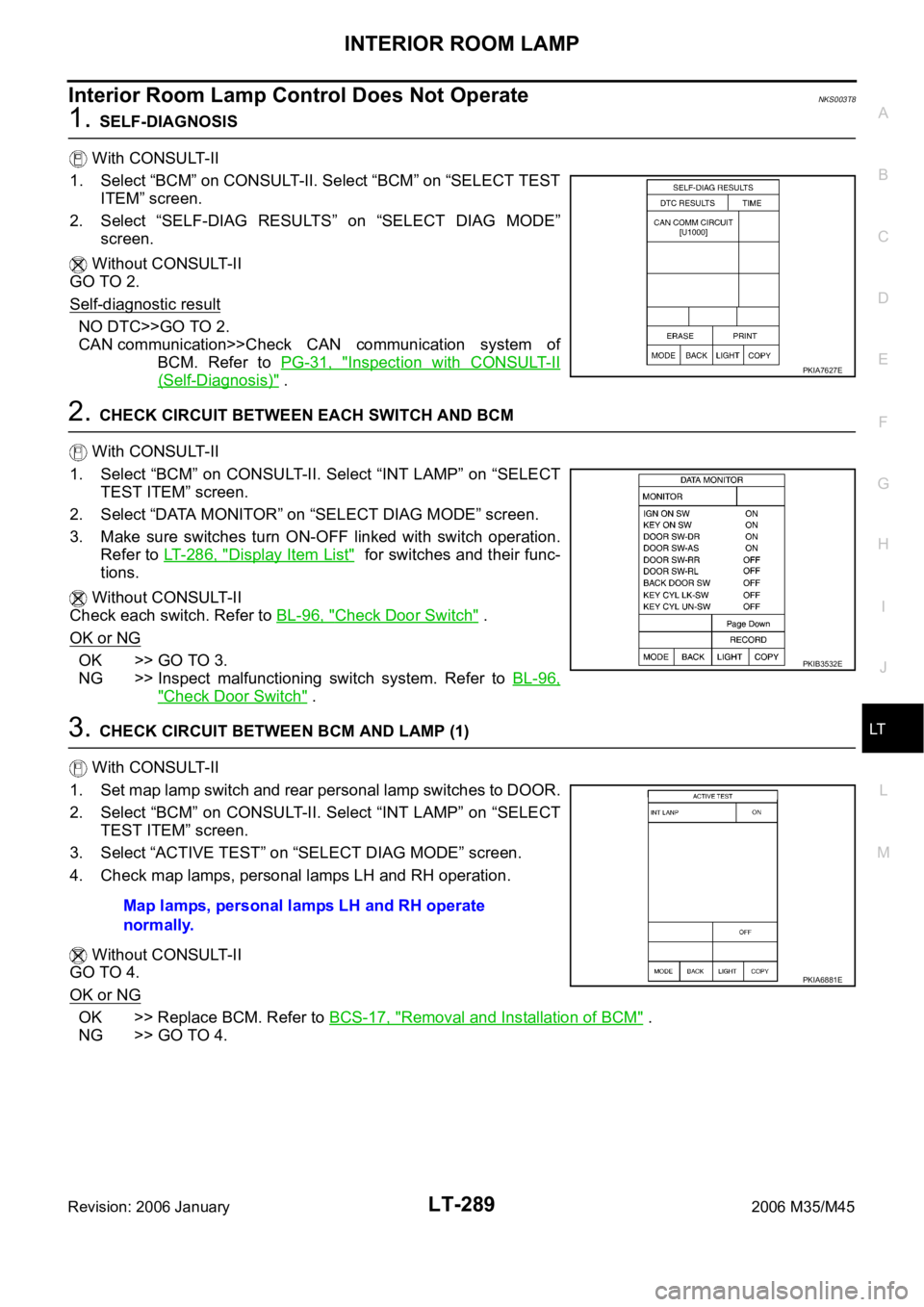 INFINITI M35 2006 Factory Service Manual INTERIOR ROOM LAMP
LT-289
C
D
E
F
G
H
I
J
L
MA
B
LT
Revision: 2006 January2006 M35/M45
Interior Room Lamp Control Does Not OperateNKS003T8
1. SELF-DIAGNOSIS
With CONSULT-II
1. Select “BCM” on CON INFINITI M35 2006 Factory Service Manual INTERIOR ROOM LAMP
LT-289
C
D
E
F
G
H
I
J
L
MA
B
LT
Revision: 2006 January2006 M35/M45
Interior Room Lamp Control Does Not OperateNKS003T8
1. SELF-DIAGNOSIS
With CONSULT-II
1. Select “BCM” on CON