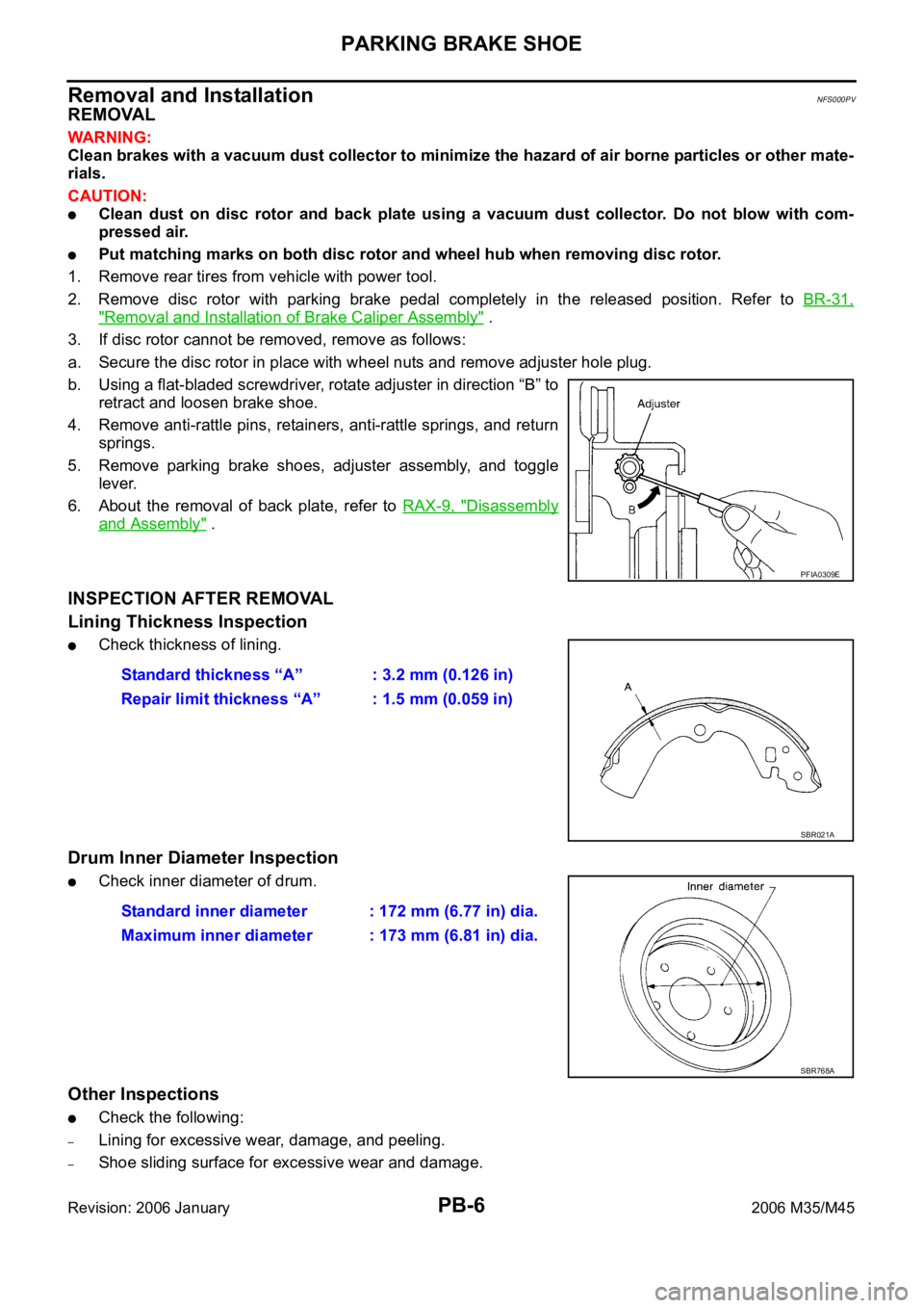 INFINITI M35 2006 Factory Service Manual PB-6
PARKING BRAKE SHOE
Revision: 2006 January2006 M35/M45
Removal and InstallationNFS000PV
REMOVAL
WAR NING :
Clean brakes with a vacuum dust collector to minimize the hazard of air borne particles o INFINITI M35 2006 Factory Service Manual PB-6
PARKING BRAKE SHOE
Revision: 2006 January2006 M35/M45
Removal and InstallationNFS000PV
REMOVAL
WAR NING :
Clean brakes with a vacuum dust collector to minimize the hazard of air borne particles o