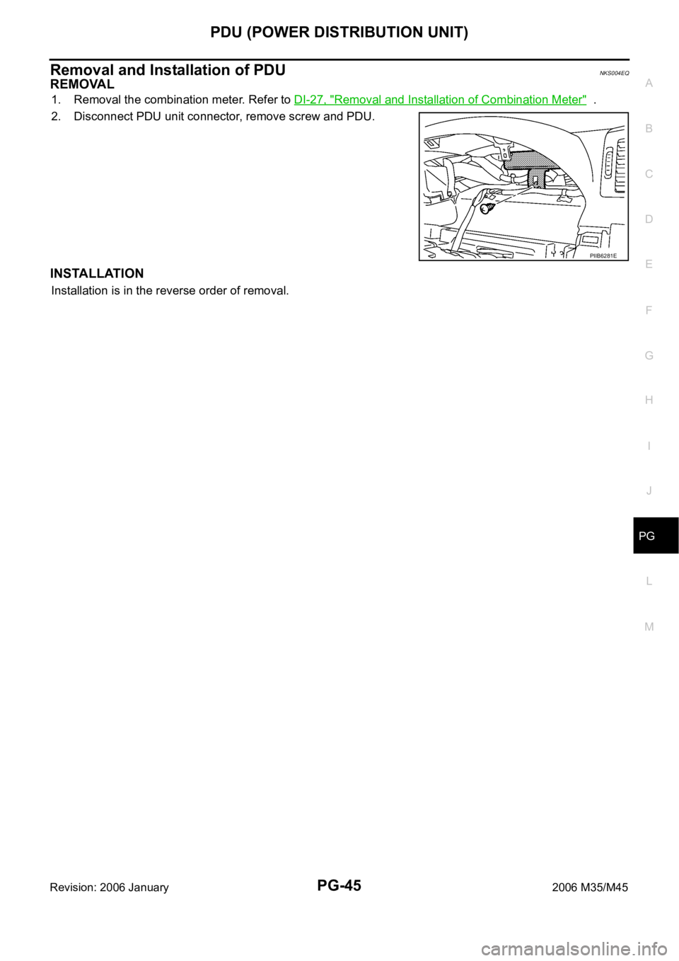 INFINITI M35 2006  Factory Service Manual PDU (POWER DISTRIBUTION UNIT)
PG-45
C
D
E
F
G
H
I
J
L
MA
B
PG
Revision: 2006 January2006 M35/M45
Removal and Installation of PDUNKS004EQ
REMOVAL
1. Removal the combination meter. Refer to DI-27, "