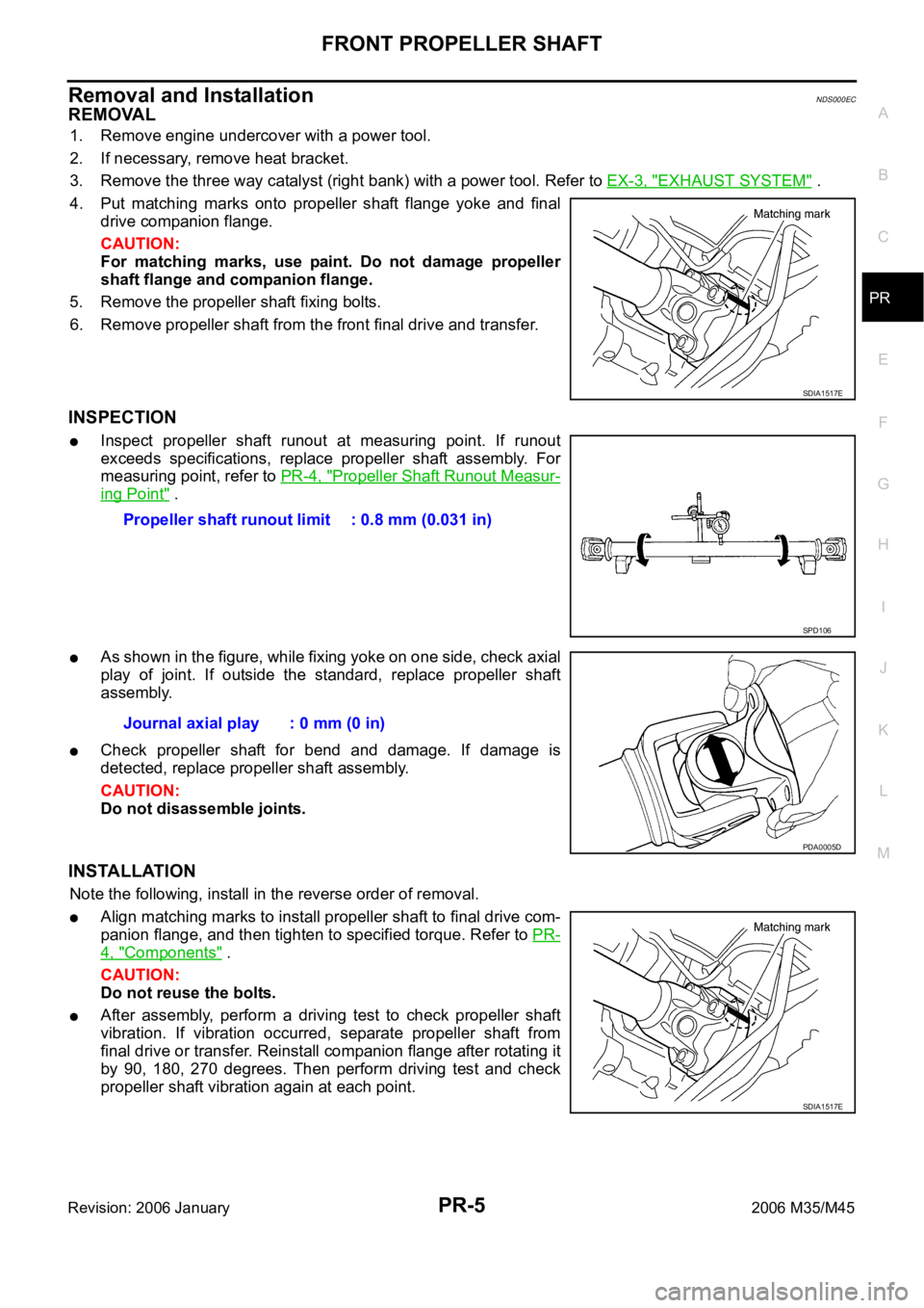 INFINITI M35 2006 Factory Service Manual FRONT PROPELLER SHAFT
PR-5
C
E
F
G
H
I
J
K
L
MA
B
PR
Revision: 2006 January2006 M35/M45
Removal and InstallationNDS000EC
REMOVAL
1. Remove engine undercover with a power tool.
2. If necessary, remove INFINITI M35 2006 Factory Service Manual FRONT PROPELLER SHAFT
PR-5
C
E
F
G
H
I
J
K
L
MA
B
PR
Revision: 2006 January2006 M35/M45
Removal and InstallationNDS000EC
REMOVAL
1. Remove engine undercover with a power tool.
2. If necessary, remove