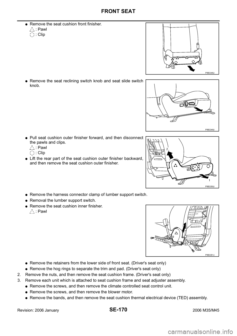 INFINITI M35 2006  Factory Service Manual SE-170
FRONT SEAT
Revision: 2006 January2006 M35/M45
Remove the seat cushion front finisher.
 : Pawl
 : Clip
Remove  the  seat  reclining  switch  knob  and  seat  slide  switch
knob.
Pull  seat  cush