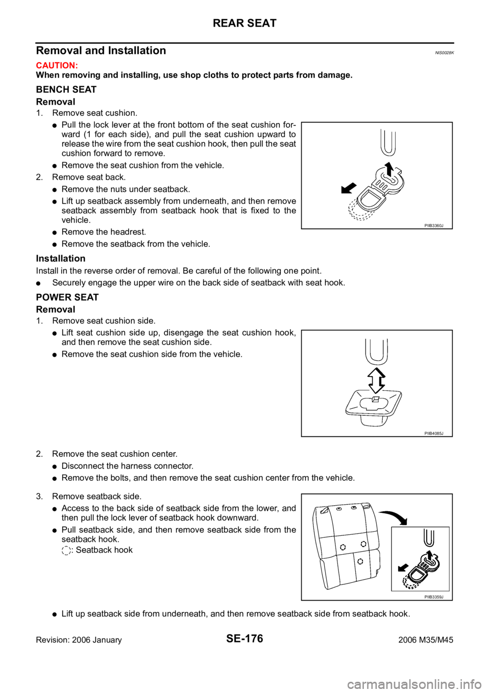 INFINITI M35 2006 Factory Service Manual SE-176
REAR SEAT
Revision: 2006 January2006 M35/M45
Removal and InstallationNIS0028K
CAUTION:
When removing and installing, use shop cloths to protect parts from damage.
BENCH SEAT
Removal
1. Remove s INFINITI M35 2006 Factory Service Manual SE-176
REAR SEAT
Revision: 2006 January2006 M35/M45
Removal and InstallationNIS0028K
CAUTION:
When removing and installing, use shop cloths to protect parts from damage.
BENCH SEAT
Removal
1. Remove s