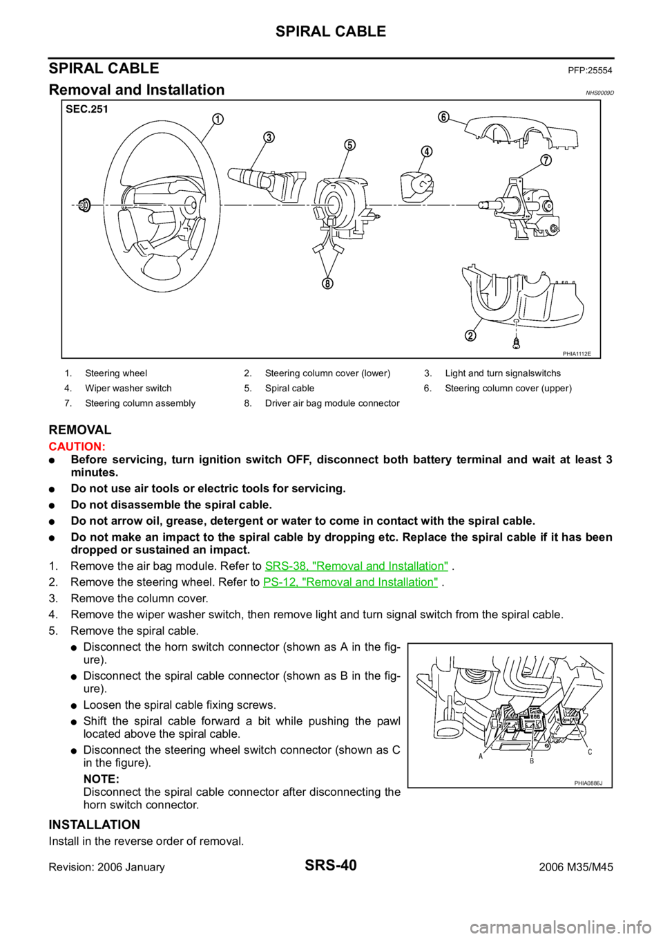 INFINITI M35 2006  Factory Service Manual SRS-40
SPIRAL CABLE
Revision: 2006 January2006 M35/M45
SPIRAL CABLEPFP:25554
Removal and InstallationNHS0009D
REMOVAL
CAUTION:
Before  servicing,  turn  ignition  switch  OFF,  disconnect  both  batte