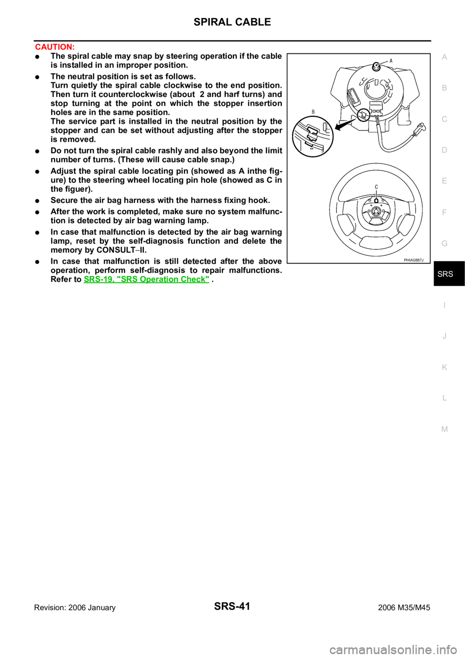 INFINITI M35 2006  Factory Service Manual SPIRAL CABLE
SRS-41
C
D
E
F
G
I
J
K
L
MA
B
SRS
Revision: 2006 January2006 M35/M45
CAUTION:
The spiral cable may snap by steering operation if the cable
is installed in an improper position. 
The neutr