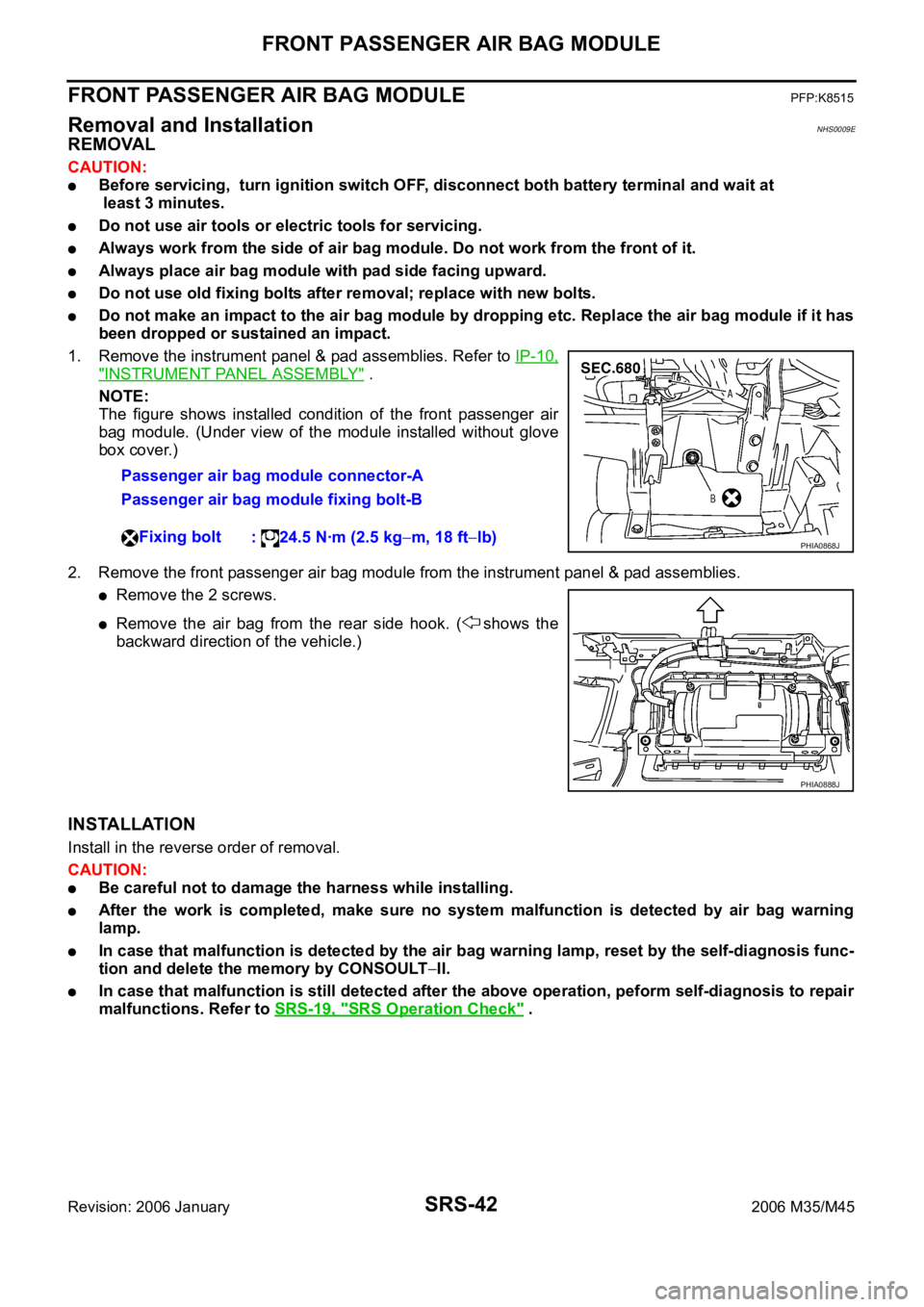 INFINITI M35 2006  Factory Service Manual SRS-42
FRONT PASSENGER AIR BAG MODULE
Revision: 2006 January2006 M35/M45
FRONT PASSENGER AIR BAG MODULEPFP:K8515
Removal and InstallationNHS0009E
REMOVAL
CAUTION:
Before servicing,  turn ignition swit