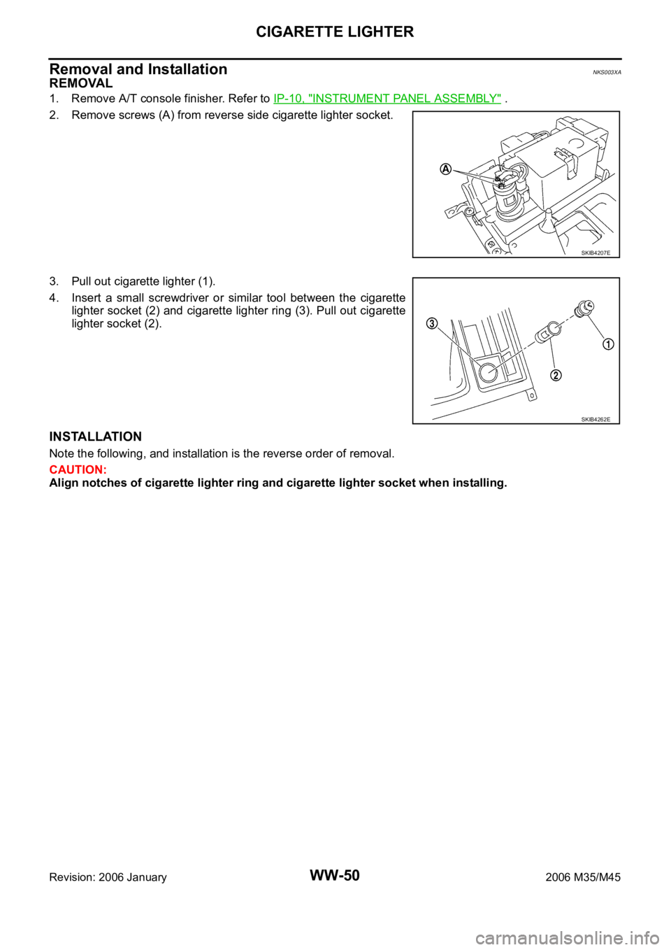 INFINITI M35 2006  Factory Service Manual WW-50
CIGARETTE LIGHTER
Revision: 2006 January2006 M35/M45
Removal and InstallationNKS003XA
REMOVAL
1. Remove A/T console finisher. Refer to IP-10, "INSTRUMENT PANEL ASSEMBLY" .
2. Remove scre