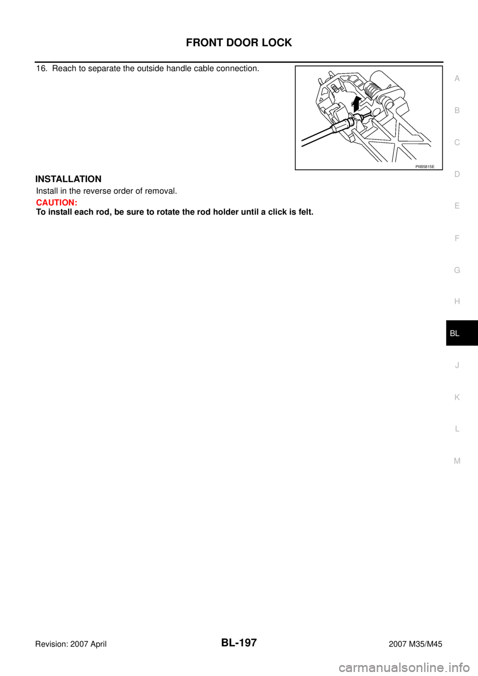 INFINITI M35 2007  Factory Service Manual FRONT DOOR LOCK
BL-197
C
D
E
F
G
H
J
K
L
MA
B
BL
Revision: 2007 April2007 M35/M45
16. Reach to separate the outside handle cable connection.
INSTALLATION
Install in the reverse order of removal.
CAUTI