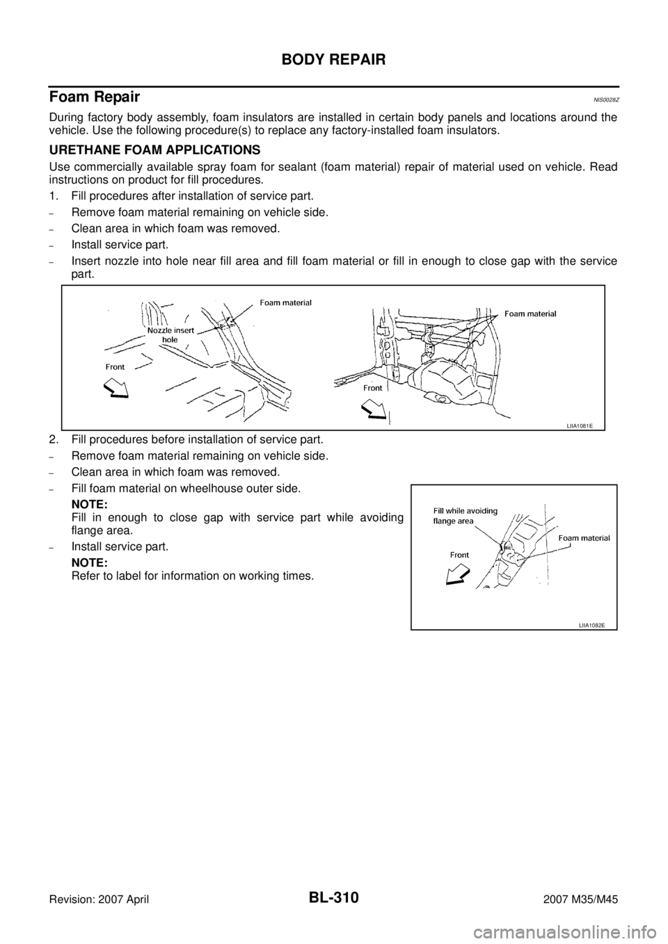 INFINITI M35 2007 Factory Service Manual BL-310
BODY REPAIR
Revision: 2007 April2007 M35/M45
Foam RepairNIS0028Z
During factory body assembly, foam insulators are installed in certain body panels and locations around the
vehicle. Use the fol INFINITI M35 2007 Factory Service Manual BL-310
BODY REPAIR
Revision: 2007 April2007 M35/M45
Foam RepairNIS0028Z
During factory body assembly, foam insulators are installed in certain body panels and locations around the
vehicle. Use the fol
