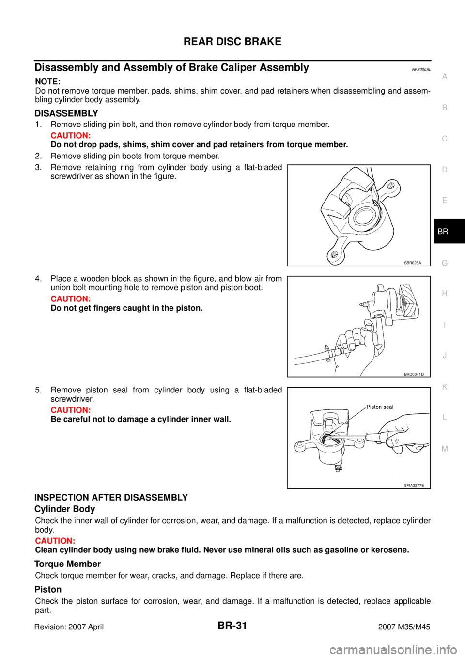 INFINITI M35 2007  Factory Service Manual REAR DISC BRAKE
BR-31
C
D
E
G
H
I
J
K
L
MA
B
BR
Revision: 2007 April2007 M35/M45
Disassembly and Assembly of Brake Caliper AssemblyNFS000SL
NOTE:
Do not remove torque member, pads, shims, shim cover, 