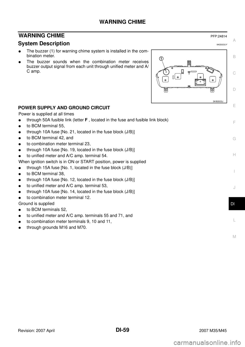 INFINITI M35 2007 Factory Service Manual WARNING CHIME
DI-59
C
D
E
F
G
H
I
J
L
MA
B
DI
Revision: 2007 April2007 M35/M45
WARNING CHIMEPFP:24814
System DescriptionNKS003UY
The buzzer (1) for warning chime system is installed in the com-
binat INFINITI M35 2007 Factory Service Manual WARNING CHIME
DI-59
C
D
E
F
G
H
I
J
L
MA
B
DI
Revision: 2007 April2007 M35/M45
WARNING CHIMEPFP:24814
System DescriptionNKS003UY
The buzzer (1) for warning chime system is installed in the com-
binat