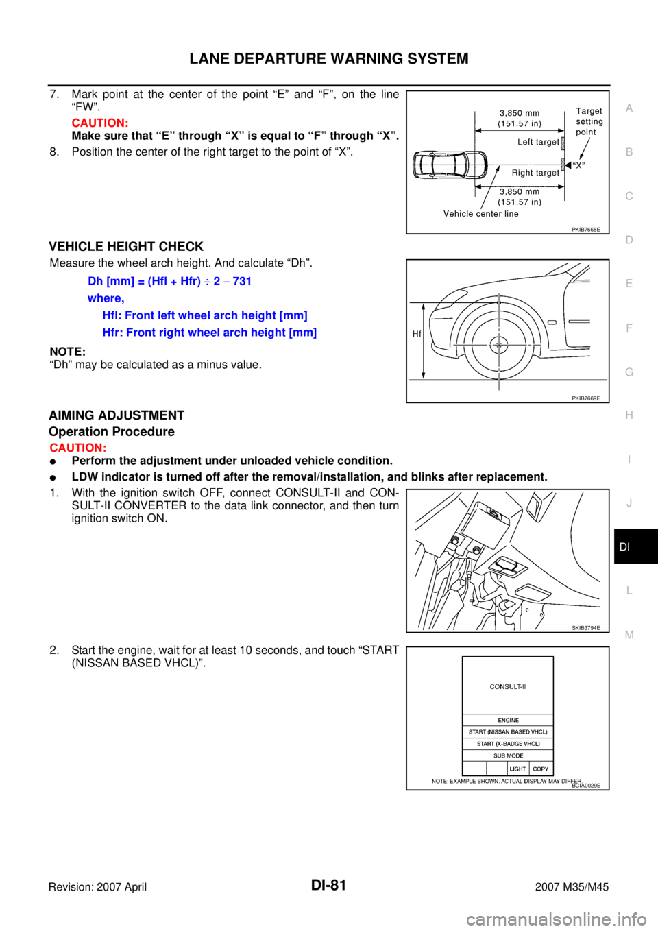 INFINITI M35 2007 Factory Service Manual LANE DEPARTURE WARNING SYSTEM
DI-81
C
D
E
F
G
H
I
J
L
MA
B
DI
Revision: 2007 April2007 M35/M45
7. Mark point at the center of the point “E” and “F”, on the line
“FW”.
CAUTION:
Make sure th INFINITI M35 2007 Factory Service Manual LANE DEPARTURE WARNING SYSTEM
DI-81
C
D
E
F
G
H
I
J
L
MA
B
DI
Revision: 2007 April2007 M35/M45
7. Mark point at the center of the point “E” and “F”, on the line
“FW”.
CAUTION:
Make sure th