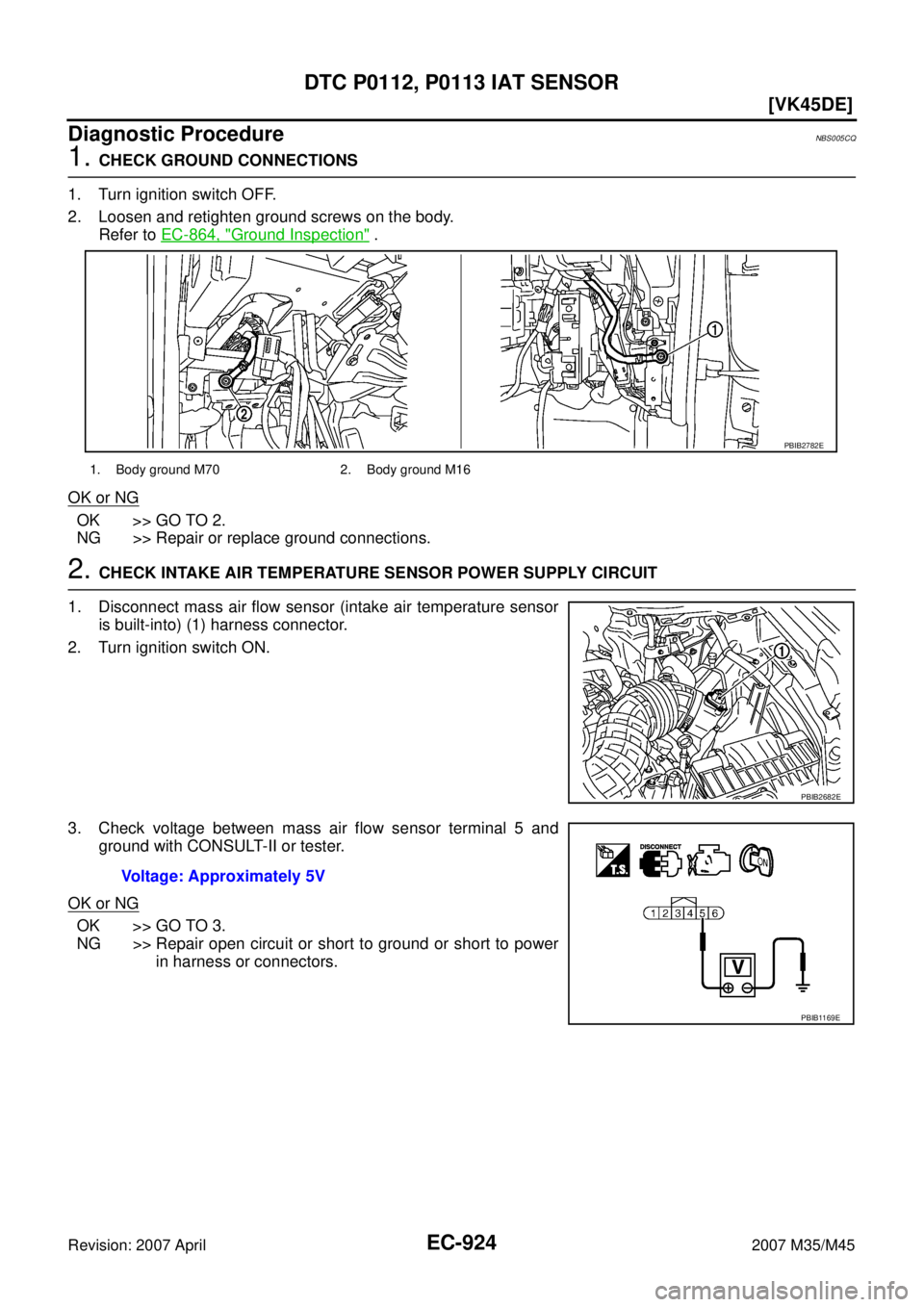 INFINITI M35 2007  Factory Service Manual EC-924
[VK45DE]
DTC P0112, P0113 IAT SENSOR
Revision: 2007 April2007 M35/M45
Diagnostic ProcedureNBS005CQ
1. CHECK GROUND CONNECTIONS
1. Turn ignition switch OFF.
2. Loosen and retighten ground screws