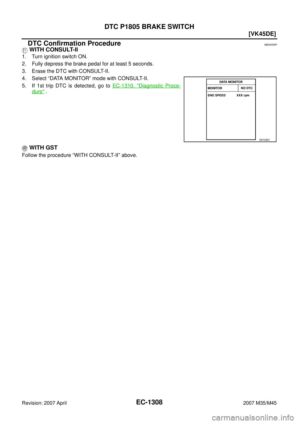 INFINITI M35 2007  Factory Service Manual EC-1308
[VK45DE]
DTC P1805 BRAKE SWITCH
Revision: 2007 April2007 M35/M45
DTC Confirmation ProcedureNBS005NP
 WITH CONSULT-II
1. Turn ignition switch ON.
2. Fully depress the brake pedal for at least 5