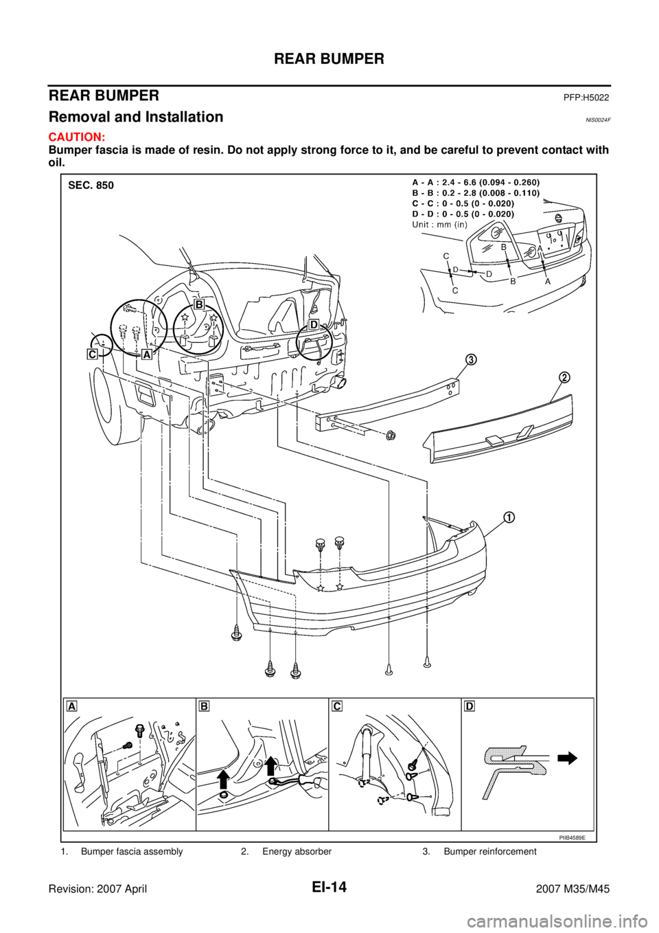 INFINITI M35 2007  Factory Service Manual EI-14
REAR BUMPER
Revision: 2007 April2007 M35/M45
REAR BUMPERPFP:H5022
Removal and InstallationNIS0024F
CAUTION:
Bumper fascia is made of resin. Do not apply strong force to it, and be careful to pre