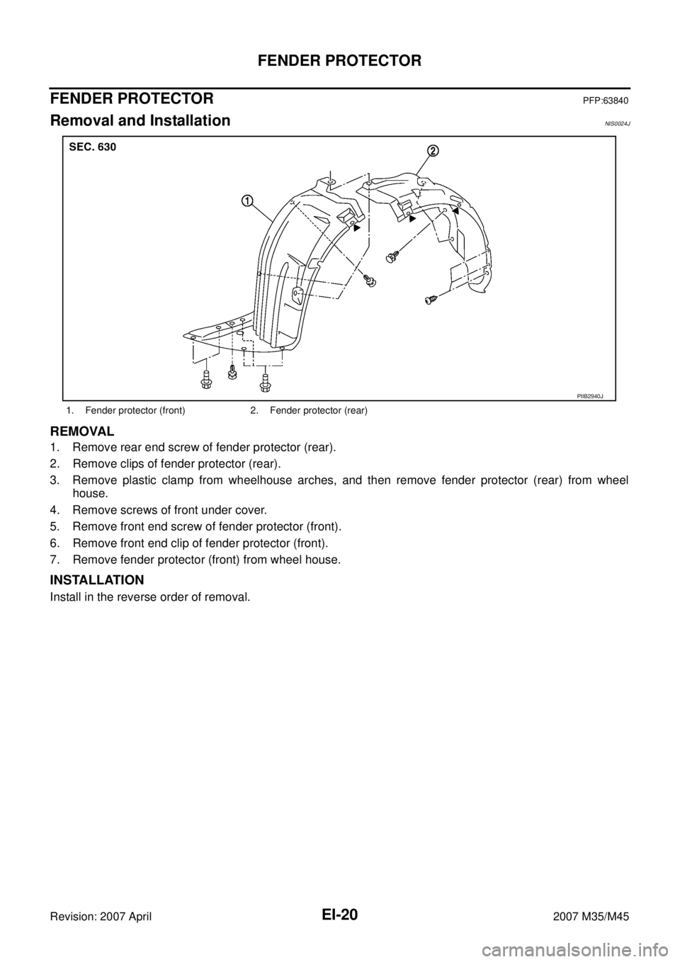 INFINITI M35 2007  Factory Service Manual EI-20
FENDER PROTECTOR
Revision: 2007 April2007 M35/M45
FENDER PROTECTORPFP:63840
Removal and InstallationNIS0024J
REMOVAL
1. Remove rear end screw of fender protector (rear).
2. Remove clips of fende