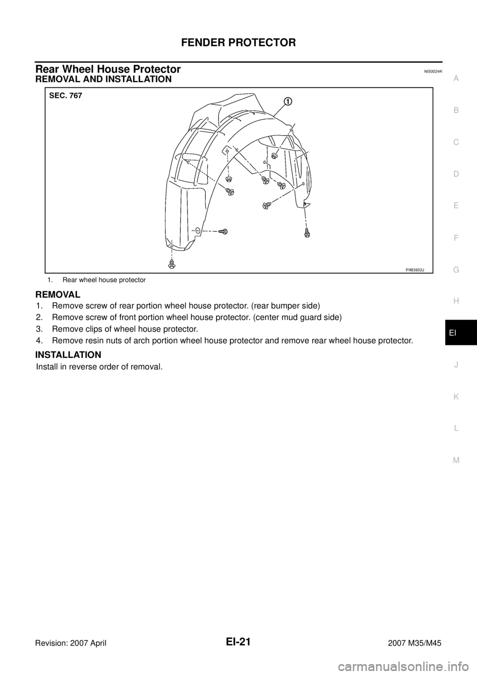 INFINITI M35 2007  Factory Service Manual FENDER PROTECTOR
EI-21
C
D
E
F
G
H
J
K
L
MA
B
EI
Revision: 2007 April2007 M35/M45
Rear Wheel House ProtectorNIS0024K
REMOVAL AND INSTALLATION 
REMOVAL
1. Remove screw of rear portion wheel house prote