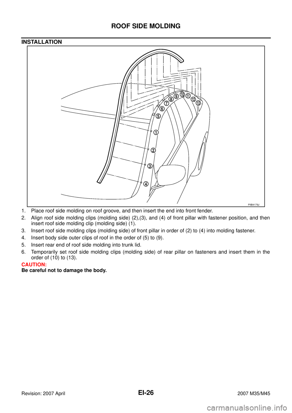 INFINITI M35 2007  Factory Service Manual EI-26
ROOF SIDE MOLDING
Revision: 2007 April2007 M35/M45
INSTALLATION
1. Place roof side molding on roof groove, and then insert the end into front fender.
2. Align roof side molding clips (molding si
