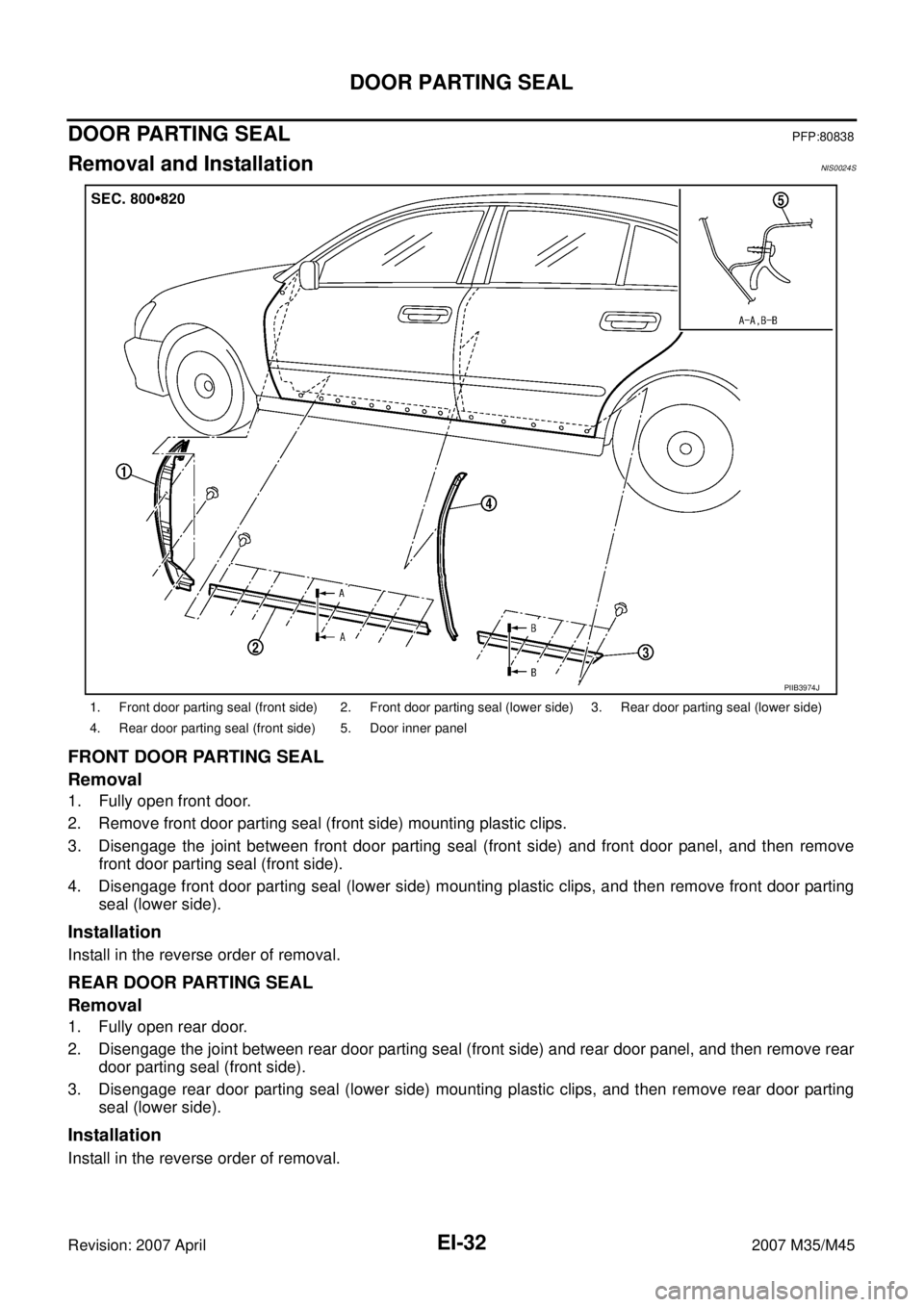 INFINITI M35 2007 Factory Service Manual EI-32
DOOR PARTING SEAL
Revision: 2007 April2007 M35/M45
DOOR PARTING SEALPFP:80838
Removal and InstallationNIS0024S
FRONT DOOR PARTING SEAL
Removal
1. Fully open front door.
2. Remove front door part INFINITI M35 2007 Factory Service Manual EI-32
DOOR PARTING SEAL
Revision: 2007 April2007 M35/M45
DOOR PARTING SEALPFP:80838
Removal and InstallationNIS0024S
FRONT DOOR PARTING SEAL
Removal
1. Fully open front door.
2. Remove front door part