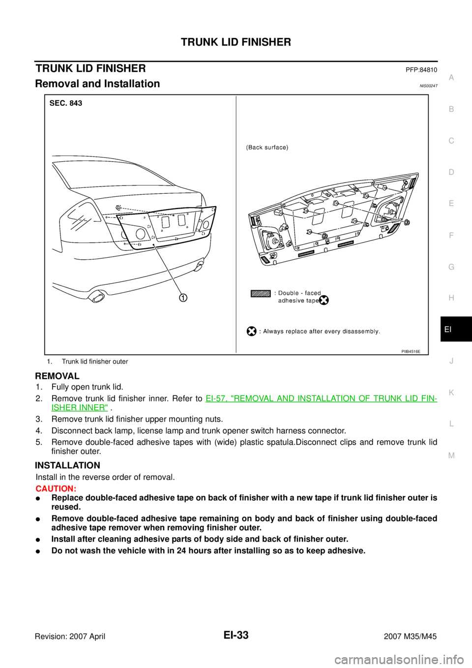INFINITI M35 2007 Factory Service Manual TRUNK LID FINISHER
EI-33
C
D
E
F
G
H
J
K
L
MA
B
EI
Revision: 2007 April2007 M35/M45
TRUNK LID FINISHERPFP:84810
Removal and InstallationNIS0024T
REMOVAL
1. Fully open trunk lid.
2. Remove trunk lid fi INFINITI M35 2007 Factory Service Manual TRUNK LID FINISHER
EI-33
C
D
E
F
G
H
J
K
L
MA
B
EI
Revision: 2007 April2007 M35/M45
TRUNK LID FINISHERPFP:84810
Removal and InstallationNIS0024T
REMOVAL
1. Fully open trunk lid.
2. Remove trunk lid fi