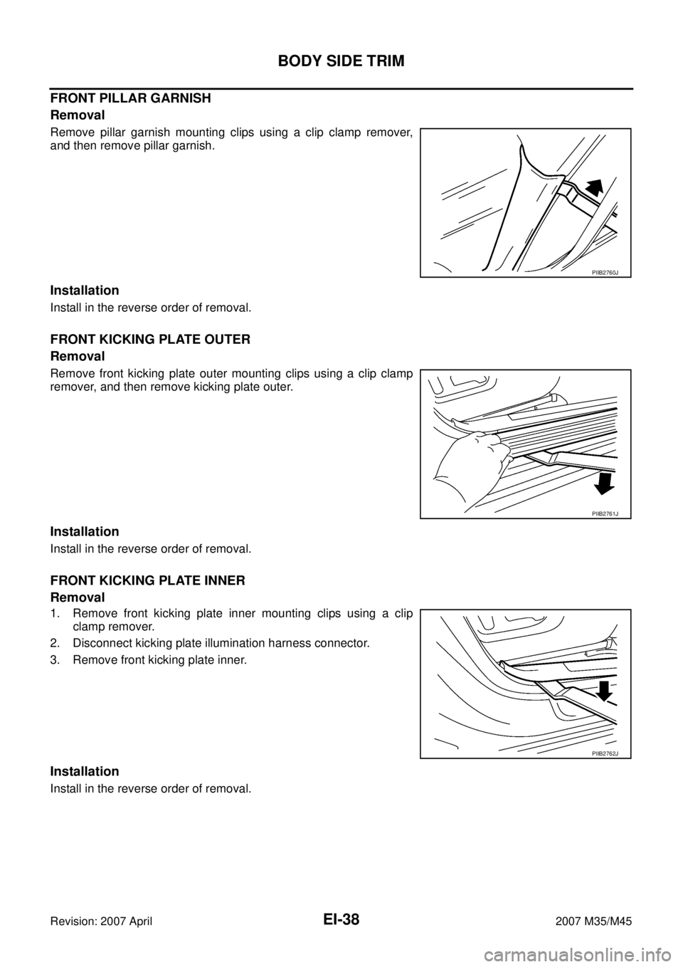 INFINITI M35 2007  Factory Service Manual EI-38
BODY SIDE TRIM
Revision: 2007 April2007 M35/M45
FRONT PILLAR GARNISH
Removal
Remove pillar garnish mounting clips using a clip clamp remover,
and then remove pillar garnish.
Installation
Install