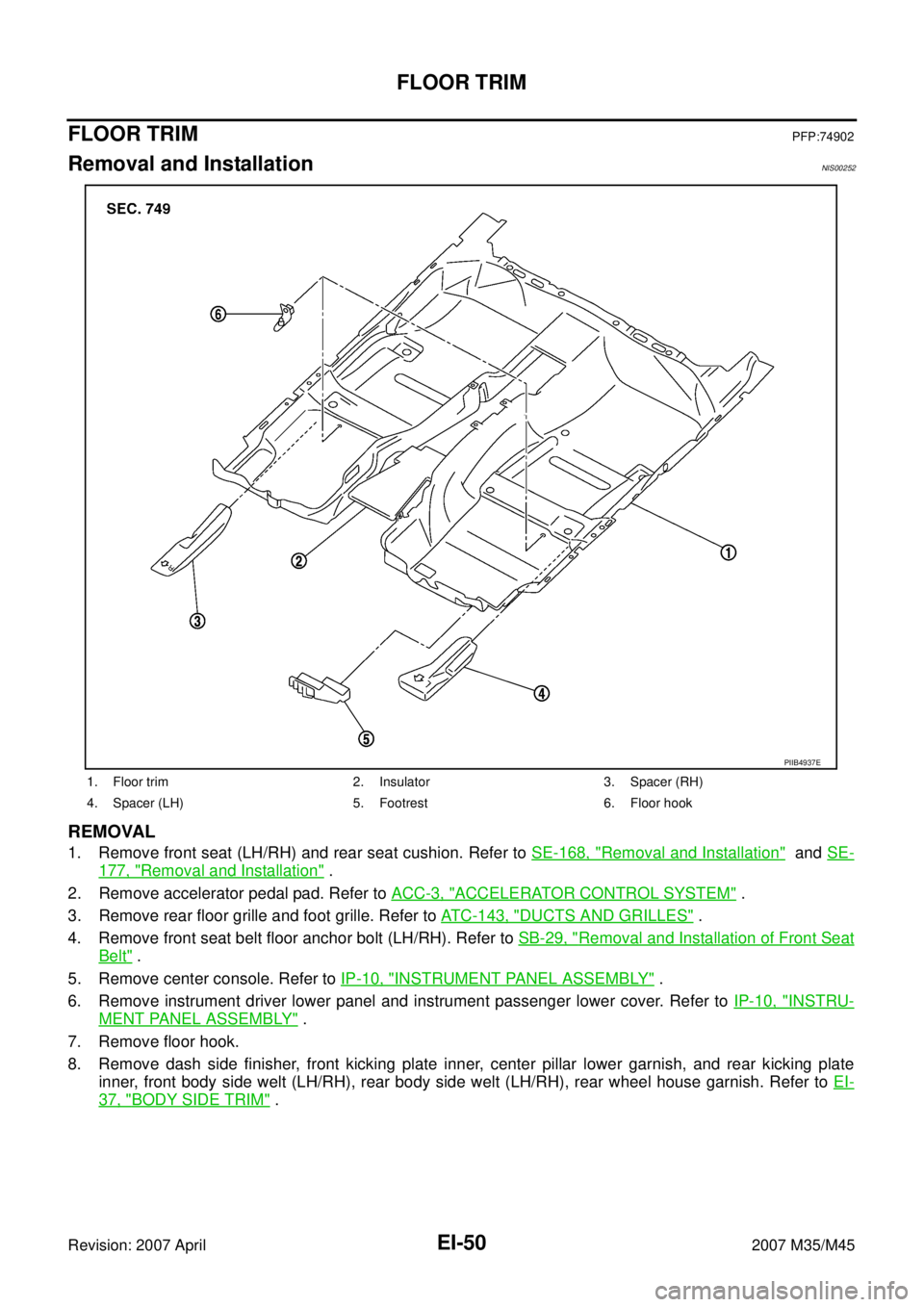 INFINITI M35 2007  Factory Service Manual EI-50
FLOOR TRIM
Revision: 2007 April2007 M35/M45
FLOOR TRIMPFP:74902
Removal and InstallationNIS00252
REMOVAL
1. Remove front seat (LH/RH) and rear seat cushion. Refer to SE-168, "Removal and Install