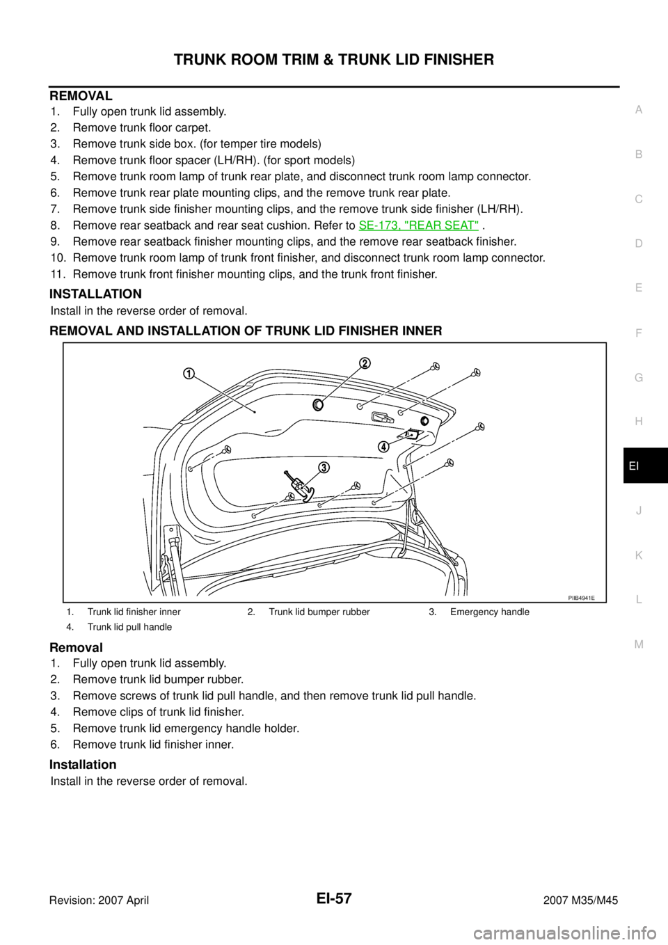 INFINITI M35 2007 Factory Service Manual TRUNK ROOM TRIM & TRUNK LID FINISHER
EI-57
C
D
E
F
G
H
J
K
L
MA
B
EI
Revision: 2007 April2007 M35/M45
REMOVAL
1. Fully open trunk lid assembly.
2. Remove trunk floor carpet.
3. Remove trunk side box. INFINITI M35 2007 Factory Service Manual TRUNK ROOM TRIM & TRUNK LID FINISHER
EI-57
C
D
E
F
G
H
J
K
L
MA
B
EI
Revision: 2007 April2007 M35/M45
REMOVAL
1. Fully open trunk lid assembly.
2. Remove trunk floor carpet.
3. Remove trunk side box.