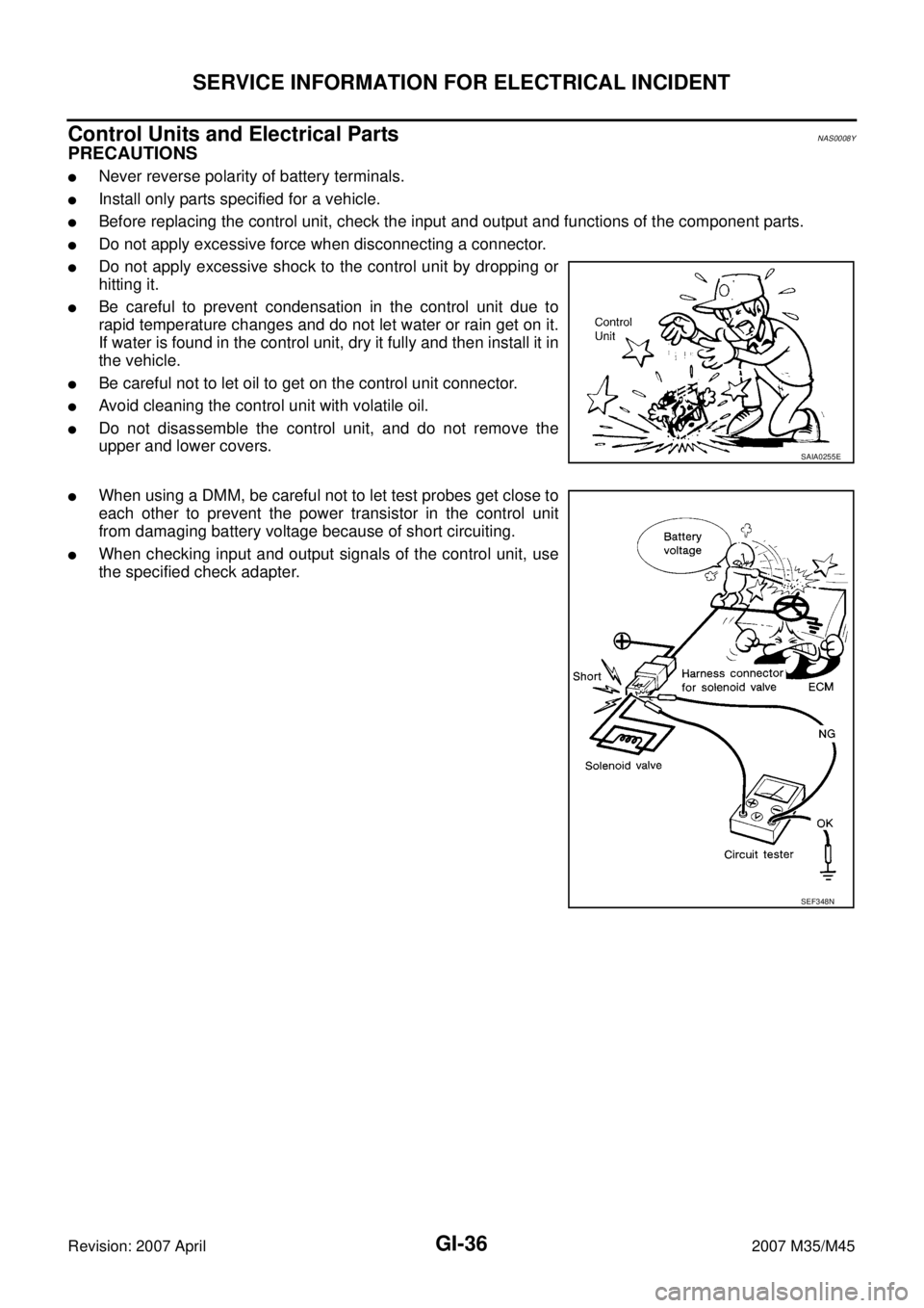 INFINITI M35 2007 Factory Service Manual GI-36
SERVICE INFORMATION FOR ELECTRICAL INCIDENT
Revision: 2007 April2007 M35/M45
Control Units and Electrical PartsNAS0008Y
PRECAUTIONS
Never reverse polarity of battery terminals.
Install only pa INFINITI M35 2007 Factory Service Manual GI-36
SERVICE INFORMATION FOR ELECTRICAL INCIDENT
Revision: 2007 April2007 M35/M45
Control Units and Electrical PartsNAS0008Y
PRECAUTIONS
Never reverse polarity of battery terminals.
Install only pa