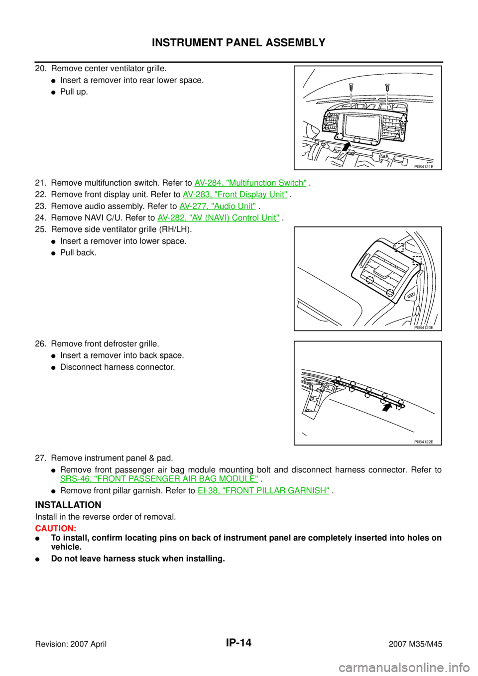 INFINITI M35 2007 Factory Service Manual IP-14
INSTRUMENT PANEL ASSEMBLY
Revision: 2007 April2007 M35/M45
20. Remove center ventilator grille.
Insert a remover into rear lower space.
Pull up.
21. Remove multifunction switch. Refer to AV- 2 INFINITI M35 2007 Factory Service Manual IP-14
INSTRUMENT PANEL ASSEMBLY
Revision: 2007 April2007 M35/M45
20. Remove center ventilator grille.
Insert a remover into rear lower space.
Pull up.
21. Remove multifunction switch. Refer to AV- 2