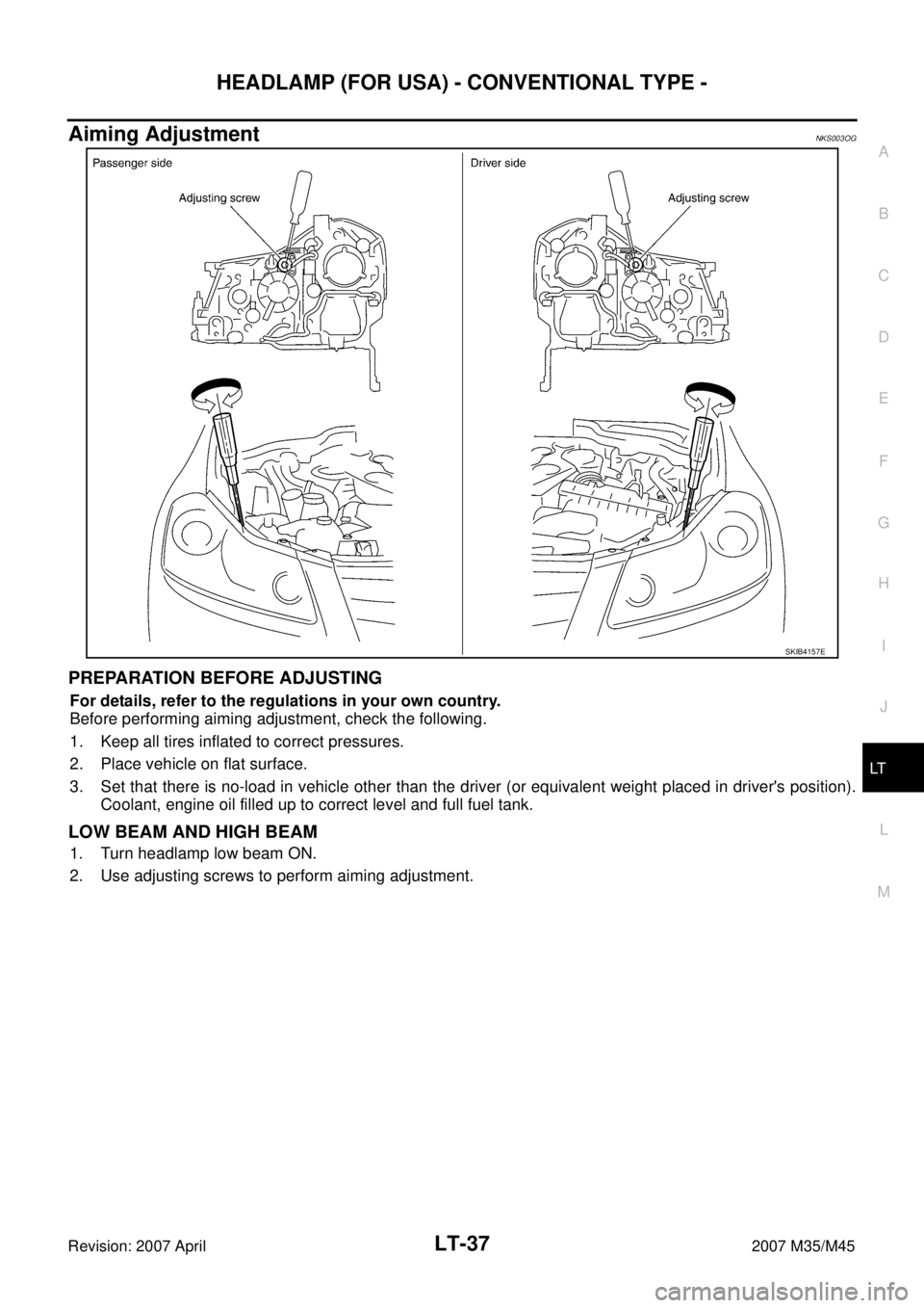 INFINITI M35 2007  Factory Service Manual HEADLAMP (FOR USA) - CONVENTIONAL TYPE -
LT-37
C
D
E
F
G
H
I
J
L
MA
B
LT
Revision: 2007 April2007 M35/M45
Aiming AdjustmentNKS003OG
PREPARATION BEFORE ADJUSTING
For details, refer to the regulations i