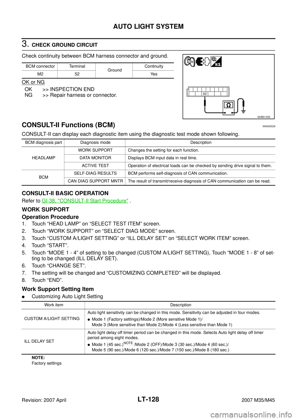 INFINITI M35 2007 Factory Service Manual LT-128
AUTO LIGHT SYSTEM
Revision: 2007 April2007 M35/M45
3. CHECK GROUND CIRCUIT
Check continuity between BCM harness connector and ground.
OK or NG
OK >> INSPECTION END
NG >> Repair harness or conne INFINITI M35 2007 Factory Service Manual LT-128
AUTO LIGHT SYSTEM
Revision: 2007 April2007 M35/M45
3. CHECK GROUND CIRCUIT
Check continuity between BCM harness connector and ground.
OK or NG
OK >> INSPECTION END
NG >> Repair harness or conne