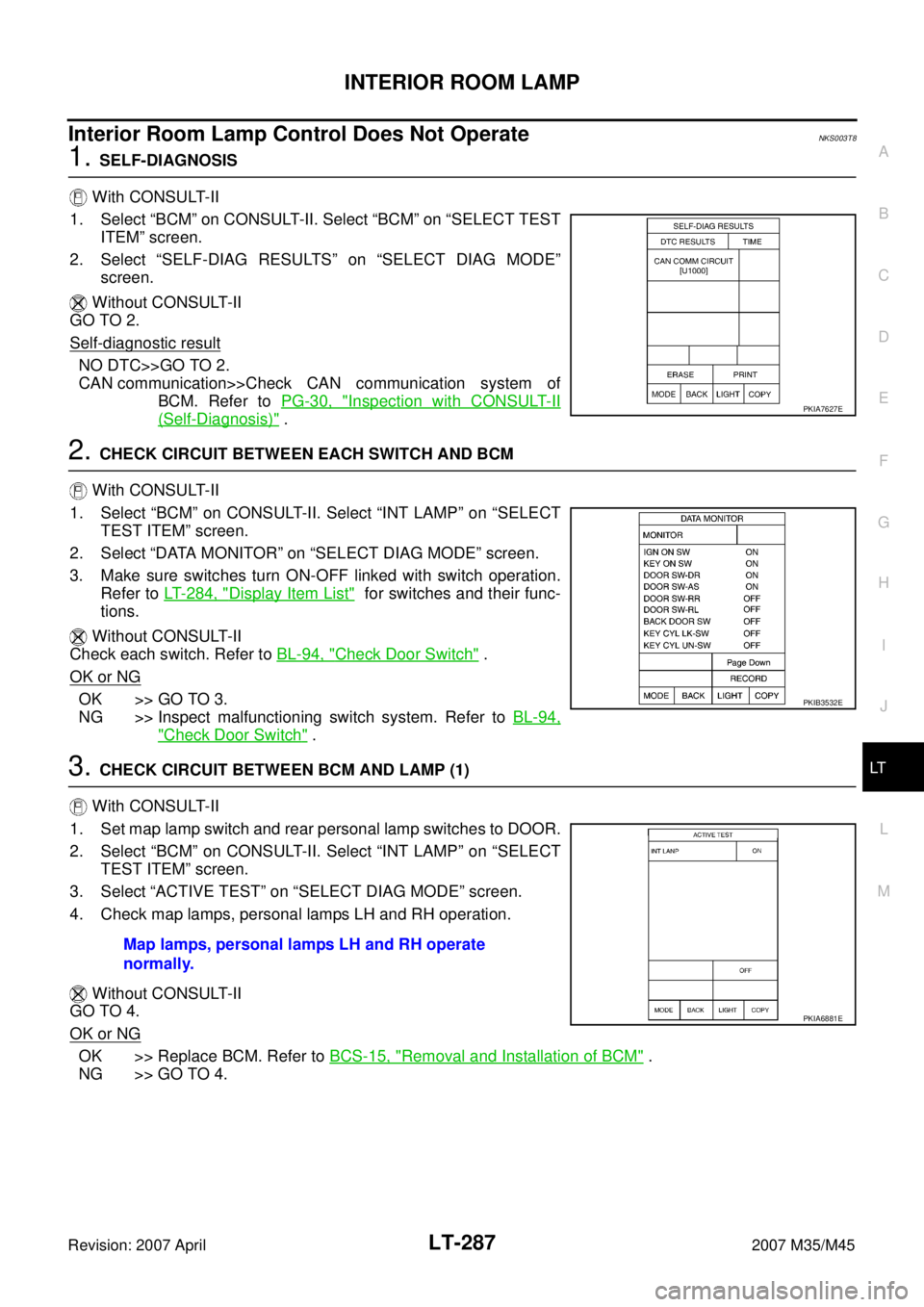 INFINITI M35 2007 Factory Service Manual INTERIOR ROOM LAMP
LT-287
C
D
E
F
G
H
I
J
L
MA
B
LT
Revision: 2007 April2007 M35/M45
Interior Room Lamp Control Does Not OperateNKS003T8
1. SELF-DIAGNOSIS
With CONSULT-II
1. Select “BCM” on CONSU INFINITI M35 2007 Factory Service Manual INTERIOR ROOM LAMP
LT-287
C
D
E
F
G
H
I
J
L
MA
B
LT
Revision: 2007 April2007 M35/M45
Interior Room Lamp Control Does Not OperateNKS003T8
1. SELF-DIAGNOSIS
With CONSULT-II
1. Select “BCM” on CONSU