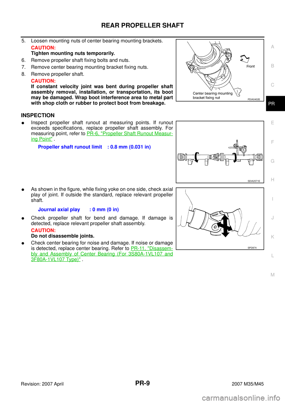 INFINITI M35 2007 Factory Service Manual REAR PROPELLER SHAFT
PR-9
C
E
F
G
H
I
J
K
L
MA
B
PR
Revision: 2007 April2007 M35/M45
5. Loosen mounting nuts of center bearing mounting brackets.
CAUTION:
Tighten mounting nuts temporarily.
6. Remove INFINITI M35 2007 Factory Service Manual REAR PROPELLER SHAFT
PR-9
C
E
F
G
H
I
J
K
L
MA
B
PR
Revision: 2007 April2007 M35/M45
5. Loosen mounting nuts of center bearing mounting brackets.
CAUTION:
Tighten mounting nuts temporarily.
6. Remove