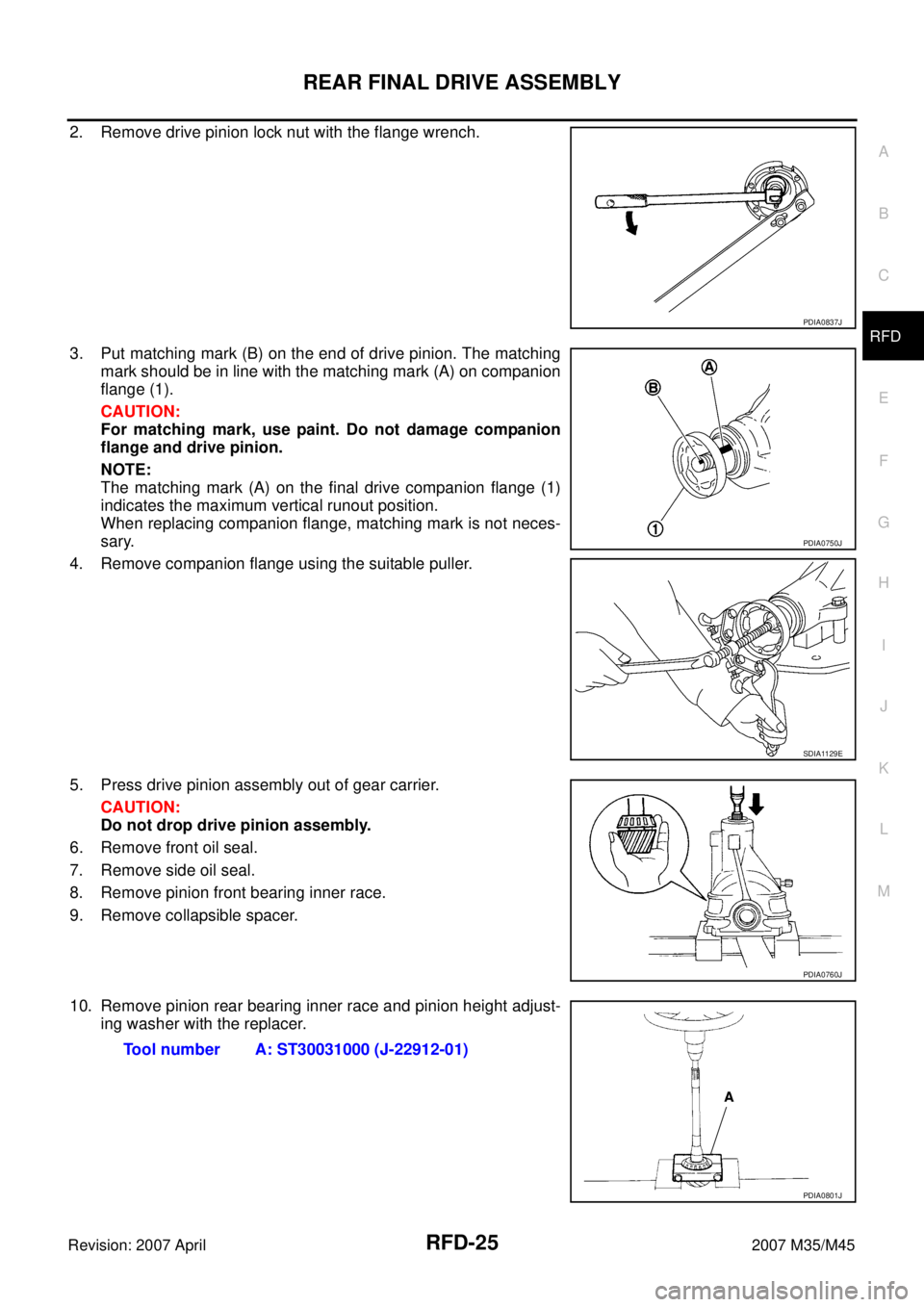 INFINITI M35 2007 Factory Service Manual REAR FINAL DRIVE ASSEMBLY
RFD-25
C
E
F
G
H
I
J
K
L
MA
B
RFD
Revision: 2007 April2007 M35/M45
2. Remove drive pinion lock nut with the flange wrench.
3. Put matching mark (B) on the end of drive pinion INFINITI M35 2007 Factory Service Manual REAR FINAL DRIVE ASSEMBLY
RFD-25
C
E
F
G
H
I
J
K
L
MA
B
RFD
Revision: 2007 April2007 M35/M45
2. Remove drive pinion lock nut with the flange wrench.
3. Put matching mark (B) on the end of drive pinion