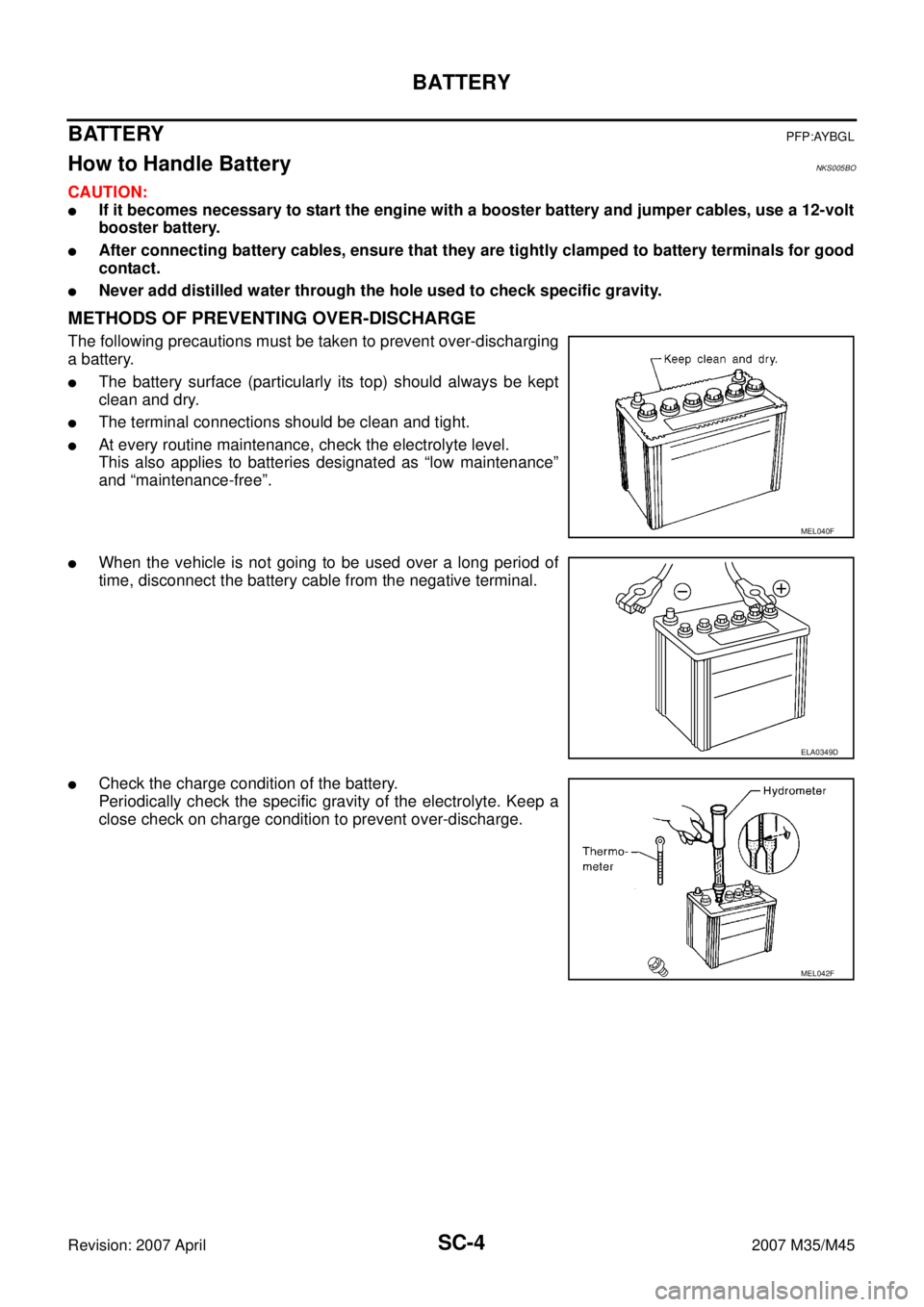 INFINITI M35 2007 Factory Service Manual SC-4
BATTERY
Revision: 2007 April2007 M35/M45
BATTERYPFP:AYBGL
How to Handle BatteryNKS005BO
CAUTION:
If it becomes necessary to start the engine with a booster battery and jumper cables, use a 12-vo INFINITI M35 2007 Factory Service Manual SC-4
BATTERY
Revision: 2007 April2007 M35/M45
BATTERYPFP:AYBGL
How to Handle BatteryNKS005BO
CAUTION:
If it becomes necessary to start the engine with a booster battery and jumper cables, use a 12-vo